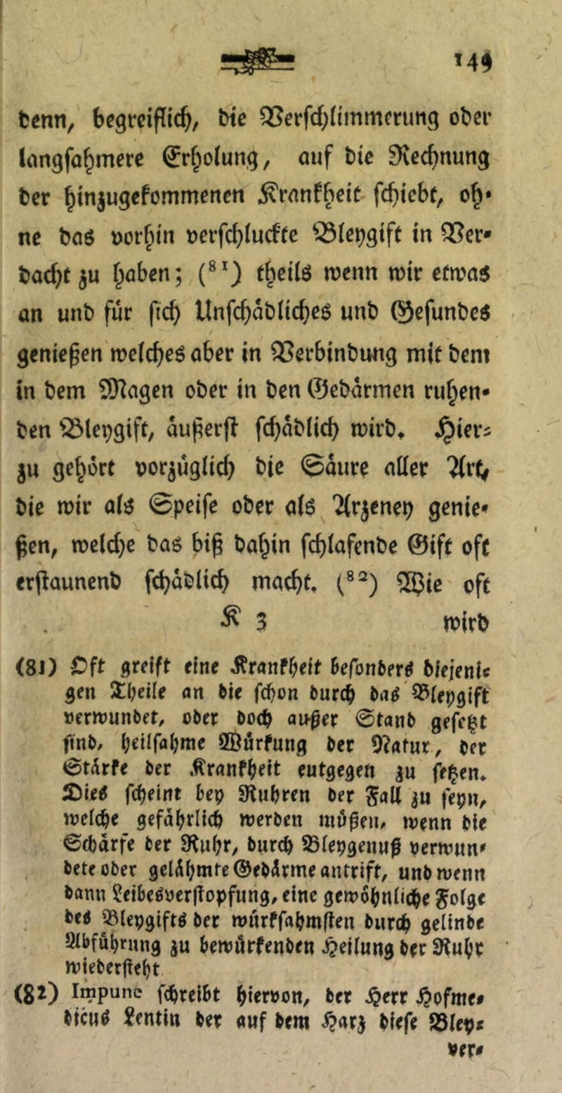 t«nn, bcgrcipic^, bic QSerfcf;h’mmcruiig ober langfa^merc €rf;oIung, auf btc Svecfjnung ber ^miugcfommencn ^ranffteie fc^iebt, ne baö »orf^in oerfc^lucftc ^^le^gtfe tn Q?er* badjtju f^aben; (®*) f^eUö racnn wir eürna« an unb für fic^ Unfc^ablic^eö unb ®efunbc$ geniepen me(c^eö aber in QSerbinbung mit bem in bem SSHagcn ober in ben ©ebarmcn rujen- ben '^Icpgift, auperp fc^ablicb mirb» ^iers gu gehört vorjügiic^ bie <£aure aller 7(r(^ bie tüir alö 0peife ober als ^(r^enep genic* pen, n)eld)c baö bip baf^in fcfilafenbe @ift oft erpauncnb fcboblicb mac^f, (®^) SÖ^iß cft ^ 3 wirb (8J) Cft greift eine Äranf^elt Befonfcerö bfejetile gen Steile nn bie fcbon burc^ tag ^lepgift »ernjunbet, ober bo(b aufer 0tanb gefegt finb, (jellfaljme ffiürfung ber 9?«fur, bet tStdrfe ber Äranf(>ett entgegen ju fe^en» Äieö fdjeint bep 9luljren ber Sali fepn, welche gefal^rllcö werben müßen. wenn bie ©(barfe ber SKnbr/ burcb Slepgenuß »erwnn» bete ober gelÄ^mteOebÄrme antrift, unb wenn bann Seibe^oergopfung, eine gewoijnli^e Jolge bei Jßlepgifti ber wnrffaijm|len burc^ gclinbe 8lbful)rnng ju bewörfenben Teilung ber Sln^t wieberjiel)t (g2) l^pune fc^reibt ^lierbon, bet ^err ^ofme# bicHö ?entin ber «nf bem i?arj biefe SSlept