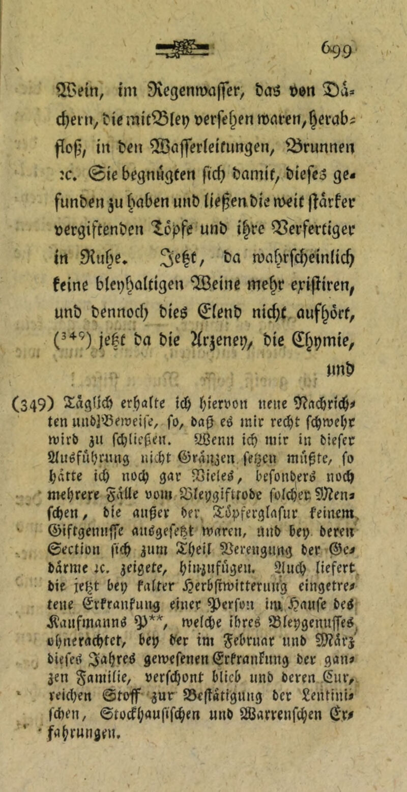 i'm 9vegcnn)öjfer, t)aö c^eitv rnnfert/^erabs pof’, iii ben 5öaj]er(eifimgen, Brunne« :c. 0ie begniigeen fid) bamif, t»iefc3 gc- funben ju hoben iinb (je|5en.t)ie n)e{( jldrfer tjergiftenbcn Xopfe unb t|re ^erfcrdgei* m 9{u^e* 3e|t, ba n)ohrfchein({ch feine blcphaldgen ^eine me^t epijfiren, unb bennoch bieö ^ienb nicht öufhorf, (3+9) je|f bn bic 2(r|enep/ bie ^f^pmie, Mnb (349) 3:äg(id> erraffe teb biert'on neue 9?rt^n(b# ten luibl’Seweife, fo, ba(j eö mir reC^t febmebrr mlrb ju fdjlic^en. aßenn i(b mir in tiefer aiu^fiibrnng iiicbt ©raii3eu feßcu mii^re, fo bdrte id) no«b 9«r -Sieled, befonberd noch . ^ • mebrere Salle 00m a51ep)jiftfobc folcbec 9)Zena fcbeit/ tie au^er tei\ SiSpferglnfiir feinem. ' ©ifrgenuffc ainJgefeßt mären, ilnt bep bereu ©ection fteb 3um I^beü SJcrengimg ber ®ca banne k, aeigete, b»«-infn9«n* Sludb liefert, bie jeßt bej; fairer J^erbfimitterung eingetrea reue ßvfranfun^ einer Werfen im -^rtufe beö Äaiifmannö melcbe ibreä ©lepgenuffe^^ i)bn«rfl(btct, be9 ber im Srl’nmr nnb biefed ^abred gemefenen ^rfranfnng ber gana aen S«nnl<f/ »erfebont blieb unb beren Siuv reieben SScfldtigiing ber £entinii feben, ©tocfb«nf‘fcb«n unb Sßarrcnfeb^i^ ’ 'fabrutigen.
