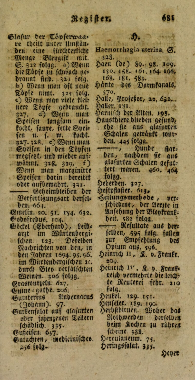 ©Irtfttr tCopferwört* re tbcitt unter Uinftön* beu «ine füreöterliche SDienge SSleijgift mit. 0.322 fotag. 0 9Beim iieXöv'fe §u f4)mad) nc* bräunt finb. 31* folg. b) SDcnn mnn oft neue S6pfe nimt. 32? folg. c) 2Öcnn man oicle fleis n«rc älöpfe gebcnucbt. 327. d) Sffien» man 0peifen Inngfam ein» foebt/ fautc, fette 0pei* fen ii. f. rc. foebt. 327.328. c^Söentnnou 0peifen in ben Sbpfen iregfcpt/ unb rciebet auf? «pArnit. 318. 329* ®enrt man marginirtc ©pcifen bocin bereitet ober aufberoabrt. 331. — (Sebcimblcibcn bet gjerfertigungoart becfel* bcn. 664. ©melin. 20. 51. i'v4. <532. ^obofrebu^. 104. ®b(fel C€bofbatb), üeib* «rjt im aDürtenbergi» fcbeii. 123. ®e§elbert 9cad)ricbten t>on beii/ in ben fahren 1694.9?-^6. im SBnetenbergifeben jc. bnreb 951ep oetfälfcbteu SBeinen. 300 foUjg. ©taorourjeln. <27. ^tiine; gfltb*. 206. iöuinteriue ainbemacui (^oDann). 97- ^urtenfalat auf glafnrtcn ober fnjenienen aellern fcbüblicb. 335- ©u^eifen. 637. ©uteebten/ tnebicinifcbco. {old- Haemorrhagia utevina. ?28. J^aen Cbc) 89.- 98. *09. 130. j^8. 161. 164. 166; 168. 181. 583. ipÄnte be< ©armfanal^. ^ 370. ^)alle, pofe^or, 22. 652,. t)aller. ivi. ^)ariiifcb bet 3!lten. 1^5. ^ttiiotbiete blieben gefunbf ebe fte att^ glafurten ©cbaleii geteänft iput= ben. 445folgg. / ^uube Hat» ben/ naebbem fte au4 glafiirtcnßcbolen gcfut^ tert waren. 400. '464 , folgg. ?)eberben. 327. Speftpflajtec. eiij, ^cilung»metb<»be , ®ctJ febieöene, ber 2ierjte in Stnfebung ber asiepfronfj beit. 382 folgg. —— Slefultate autf ber» felben, ,59^ folg. faCeii iuc Smpfebiuiig be$ Opium fluo. 596. J&einricb n, Ä. ».SranFc. 209. ^»cinricb h', ä. ». granf» reieb oermebrte bie Icicb^ te iKcuterei febc. 210 folg. ^)enfel. 129. 131. Jpenfelec. 189. 190. -VierbjtbirneiL «Bober bal 5Kotb3oerben bctfelbcn beim Soeben tu tubren fcl)eine. 338. Herculaneum. 73. HtTing^falat. 33$. Hepet
