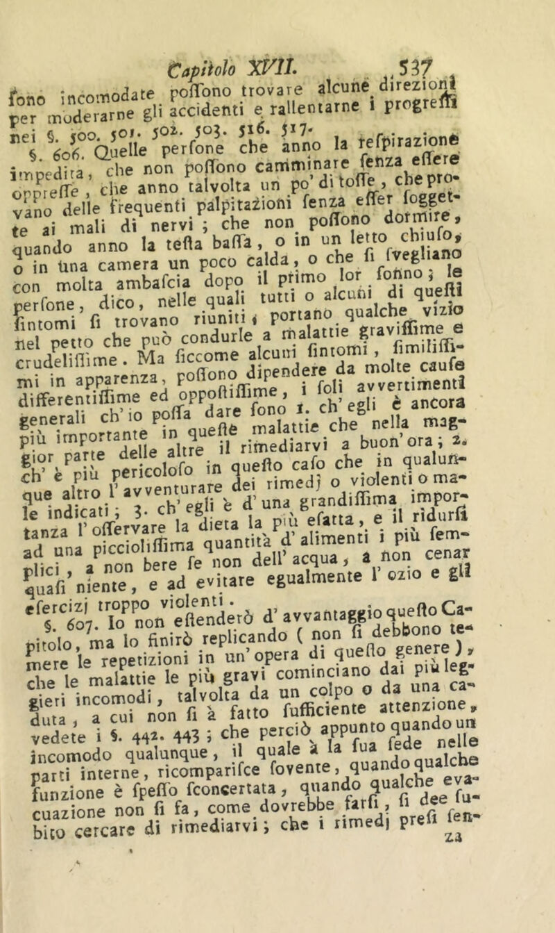 capitolo mi. , 537 . (‘nnn tnro'Tiodaw polTono trovare alcune direzioni p?r ,nne%iu'ccide«ti e ralleiuarne . progrefh tor°Q.ueÌle’petfonl‘ che anno la refpirazione impedita, che non pojTono vano delle frequenti palpkazioni te ai mali dì nervi ; che non poffono quando anno ^ tefla badTa, o in un letto chiufo^ o in Una camera un poco calda, o che _ . con molta ambafcia dopo aueftl rerfone dico, nelle quali tutti o alcuni di queltl fintomi’fi trovano riuniti^ tip! netto che può condurle a malattie graviimne c crudelin-itne. Ma fiXno^t“nj«ermolÌe™aufe g|or^ parte ‘ Vquefio cafo che in qualuri- ''i:to',.'To^'To„'::aendêt6d;avvan ^'e“te ^'repetizronf in'un'Vt^ ^‘'’?“'’“aaf Sie le malatie le più gray cominciano ^ieii incomodi, talvolta da a'aenS^^^^^^ ^:Xt’e 1 r l'perciù appunto qnando^^^^ Ì,“r;^‘‘tet„r’irpari1ce‘’ìo“l*en^^ funzione è fpeffo fconcettata, coazione non fi fa, come dovrebbe farfi, li û bico cercare di rimediarvi ; che i rimedi pre
