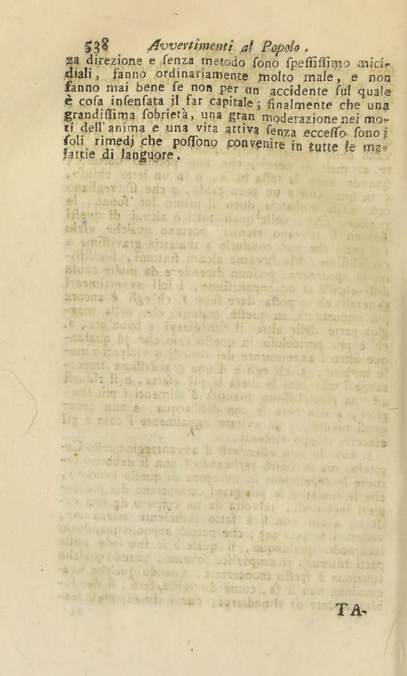 23 direzione e fenza metodo fono fpeffiffìn?o miàV diali, fanno ordinariamente tnolfo male, e non fanno mai bene fe non per im accidente fui quale ® cofa infenfata ,il far capitale ; finalmente che una grandiilima fobrieta, una gran mode^^azione nei mo tf dell'anca e una vita attiva eccefTt» fonoi J-oIi nmedj .che potTono convenire in tutte ìe mav lattie di lanjgupre. 1 Va TA.