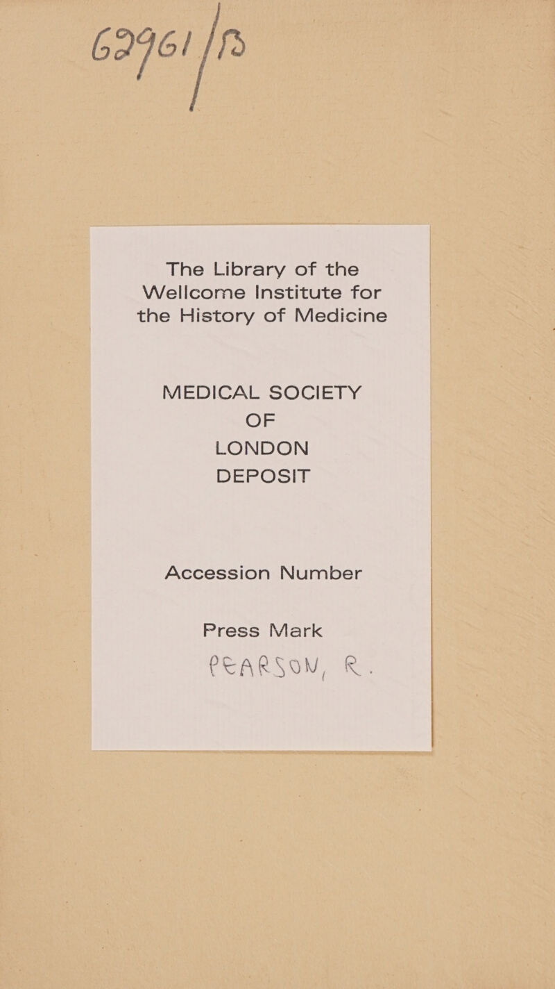 6296! /f The Library of the Wellcome Institute for the History of Medicine MEDICAL SOCIETY OF LONDON DEPOSIT Accession Number Press Mark ( PEARS ON hts