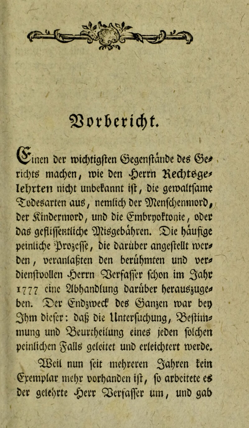 5SPt6cric^f. ^mcn Der n)icf)ti9(lcn ©cjcnllänDe 6«« @e# , rid)tö mac^)en/ n>ie öen -^errn Ked)töge^ leierten ntdjt unbefannt iji, Die gen)a(tfame ^obeöartcn auö, ncm(id) Oec 9}^enfd)cnttiorD, ber ^Inbcrmorb, unb bte (^mbrpoffoiiie, obec baö gci^ijfeRtlicbe ^tö5eba[)vcn. f)auj^e peinlid)e ^jiroscjle, bie baeüber anflefrcUt tver^ ben, \)cran(a^ten ben berühmten unb ber^ btenfibollcn ^gicrrn ^crfajjer fd)on tm 1777 eine SJb^anbfung baruber ()erauö5U9e<* ben. X'cv ^'nbjtbecf bcö ©anjen xoav bep llnterfuc^ung, mung unb ^^eui:tl)ei(ung cinejs /eben fo(d)ert peln(id)en gallö geicitet unb edetebte« tuerbe. ^cil nun feit mebreten Sabten tein ^Vfttipbir mebt uorbanben fo arbeitete e^ bev gelehrte »^err Q^erfaffcr um, unb gab