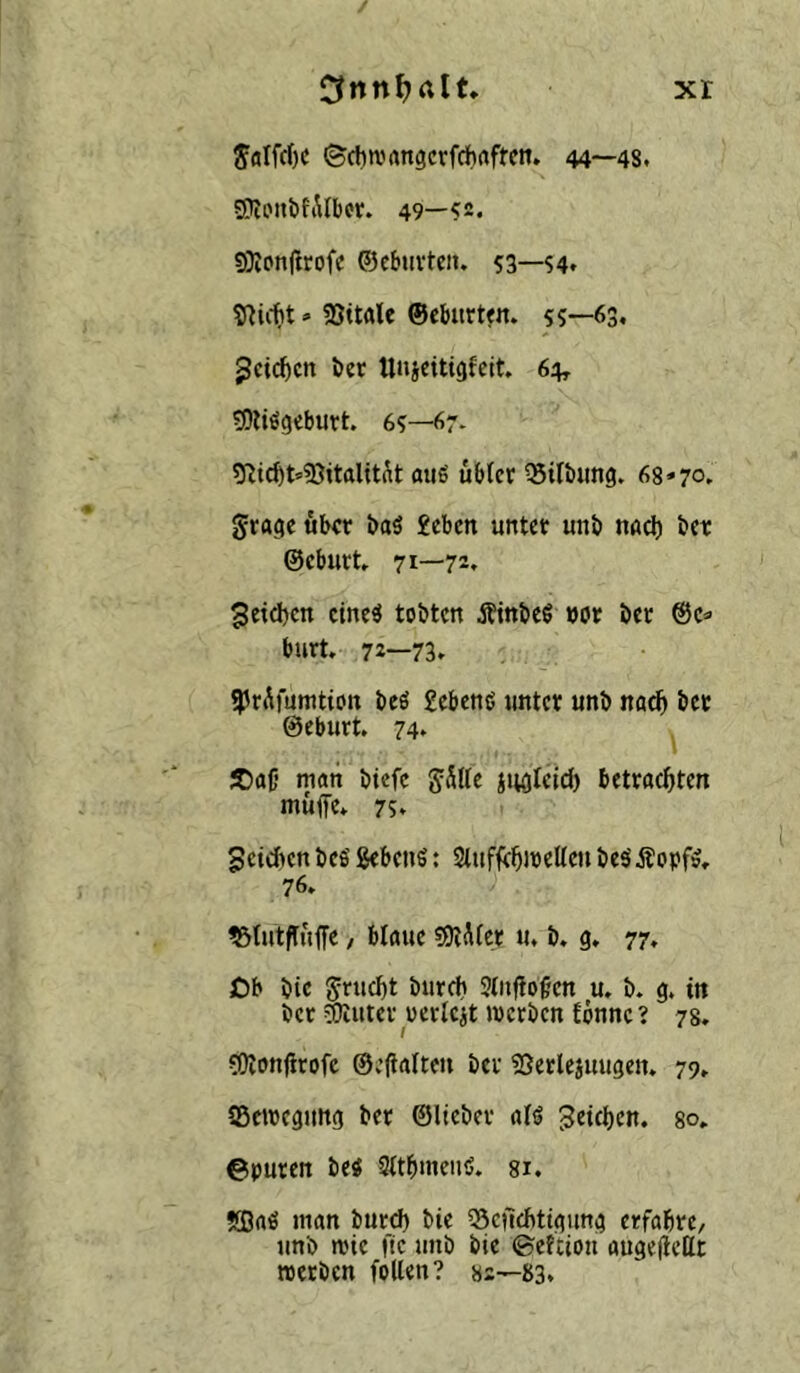 JaIfd)C ©chwrtngevfdbrtfrc». 44—48, 49—fs. 5}lpn|trofc ©cbtivteit. S3—94» 23itale ©eburttn. 95—63, ^cic^cn ticr tlnieitigfeit. 64, tOhögcburt. 65—67- aiiö ubfcr Gilbung. 68*70, gragc «b« baä £eben untet unb nöd) bet ©cbiirt, 71—72. 3etd)cn cine^ tobten Ätnbeö »ot bet @c* butt, 72—73, ^itÄfumtion beö £eben6 »mtet unb noc^ bet ©eburt. 74, JCaC* mött btefc jSllc sttflleic^ betrachten muffe, 75, Seid>en beS gebend; SiufffhmeKc» öts' Äopf», 76, ?5tutffuffc / blaue «ölAler u, b. g, 77, 3Db bic ^flicht biirch Sliiffof’cn u. b. g. in bet ?Oiutev oerlc^t metben fönnc ? 78. g)Ionffrofe ©efialten bet ?ßetlesuugen. 79, Sewegimg bet ©liebet alö Reichen, so, ©puten be« Sttbmeiiö. 81. KBaö man butd) bie QSefiebttgung etfabre, unb mie fic unb bie (geftion augejiettt »etben follen? 82—83,