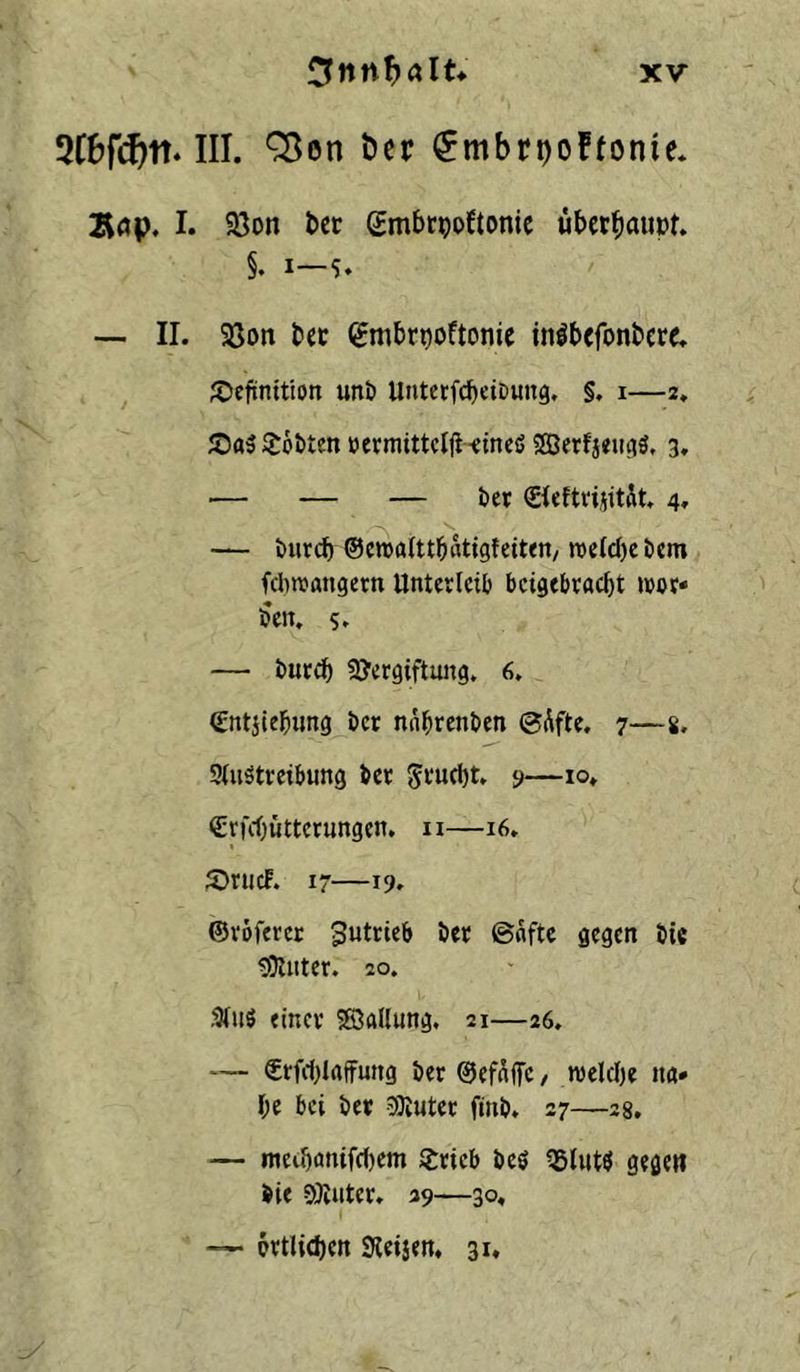 öer $mbri)oFfonie* 2iöp. I. 93on bec gmbtpoftonic über^iaupt. §. 1—5. ■— II. 9Son bec embr^oftonic inibcfonbcrc. ^Dcfünition uni) UntetfcbeiDung. §. i—2. JDaSJSotten oermittclji-eineß 3, ■— — — kr Sieftvijitit, 4, — Durd) ©cwaUtbatigfeitrn/ wefcbckm fclnfflugern Unterlcil) bcigtbracbt »»or* ^en. s. — butd) SJcrgiftung. 6, €ntjlebung i)cr nnbrenkn 7—s. Stuötreibung kr 5t‘wd)t. 9—lo» €rfcbuttcrungcn, ii—16. S)riicF. 17—19. ©voftrct 3utrub kr ©nftc gegen ke 59liiter. 20. 3(iiS einer Söallung. 21—26. — €rfd)laffurtg i>er ©eMffc, n)eld)e na* k bei ber 5)vuter finb. 27—28. — meiböttifcbem Srrieb beö gegen bie 9)vuter. 29—30« — brtlicben Sleiaen, 31,