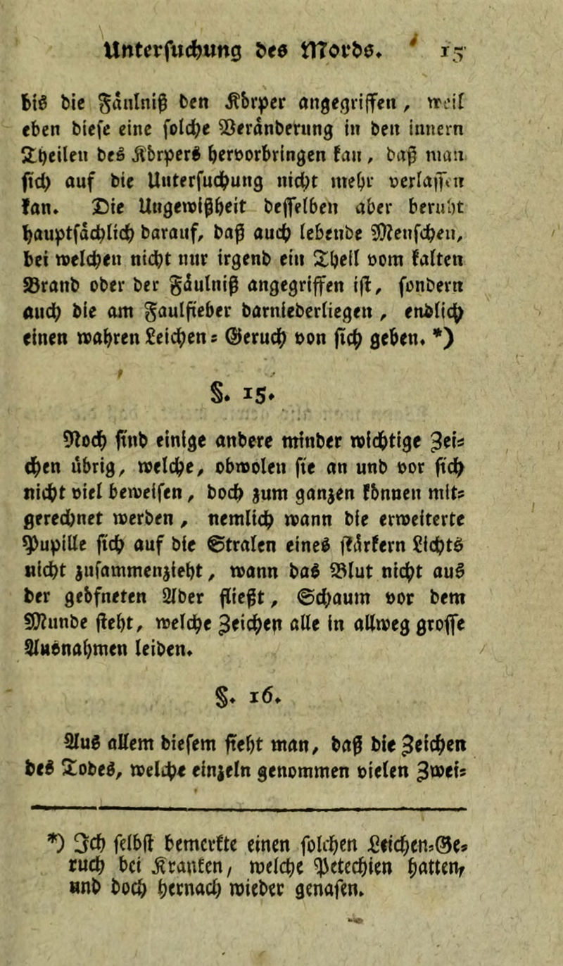 biö öic ^anlni^ ben ^br^er angegriffen, «'eil eben biefe eine foldf^e ^erdnberung in ben innern Slbeilen beS Äbr^er^ berrorbringen fan, baß man fteb auf bte Unterfudbung nid;t mehr vcrlaifvn fan» Die Ungetrlßbeit bejfeibcn aber bernbt bauptfdcblicb barauf, baß auch Icbetibe 9)?cnfcbeu, bei »eieben nidbt nur irgenb ein Übel! ooni falten ®ranb ober ber gdutniß angegriffen iji, fonbern auch bie am ^aulßeber barnieberliegen enblic^ einen »abrenSeicbens ©erueb t>on ßcb geben. *) f S. 15» Olodb ftnb einige anbere mtnber wichtige '^tU eben übrig, »cicbe, obwolen fte an unb oor ß'ch nidbt viel beweifen, boeb jum ganzen fbnnen mit« gerechnet »erben , nemlicb »ann bie erweiterte Pupille fidb auf bie ©tralcn eined jfdrfern Siebte «lebt jnfammenjiebt, wann boS ?8lut nicht au6 ber gebfneten 2Ibcr ßießt, ©dbaum öor bem SHunbe ßebt, welche ^^icbep alle in altwcg groffe Slnönabmen leiben» / S» 16. Slug oUem biefem ftebt man, baß bie Reichen beg Sobeg, »elihe einjeln genommen »ielen 3wci* *) 3cb felbft bemerfte einen foUben £tic^cn>&(» rueb bei Oranten/ welche Petechien Ratten/ «nb bo^ beenaeb miebec genafen»