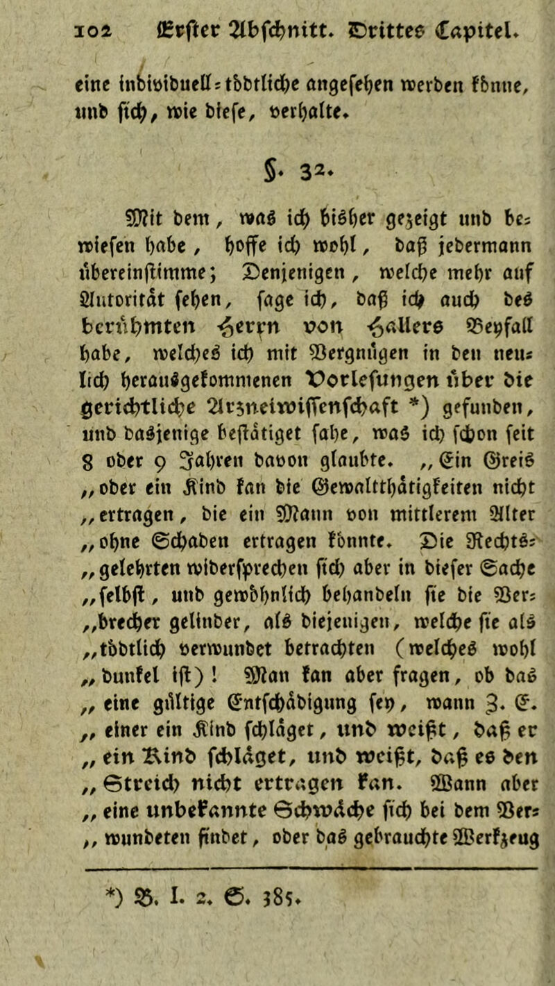 loi Ißpftcr 2tbf<^nitt. EJrittee (Eapitel» eine {nbtüibuellstbbrltd^je angefcben werben fbnue, tmb ftc^, wie biefc, ücrbatte* 5‘ 32» 50?lt bem, wttö idb blöder gezeigt unb bes wiefcn l)rtbc , b<>ifc icb »ob! / ba^ jebermann übereinflimme; Denjenigen, welche mehr auf Slutoritat (eben, fage \(t), bag ic^ audb beö berubtttten von ^allere SSe^falt habe, weld^e^ id) mit Vergnügen in ben neu« lid) bcrau^getotttnienen Vcrlefutigen i*jber bie öcrid?tlid:»e 2Ir5nei«)ifrcnfcbaft *) gefunben, unb baäjentge bejbdtiget fal)c, wa5 id} j'djon feit 8 ober 9 3öbt«M baoon glaubte. „ Sin @rei§ „ober ein Äinb fan bie ©ewalttbdtigfeiten nicht „ertragen, bie ein 3[j?aun oon mittlerem 9dter „ohne ©dbaben ertragen fbnnte. Die 3lechtöj ,, gelehrten wiberfipred)en ftd} aber in biefer ©aebe „felbjl, unb gew&bntidb bebanbeln fte bie 53ers „brechet getinber, afö biejeuigeu, weldbe fte alä „tbbtlich oerwunbet betrachten (welche^ wohl „bunfel ifl) ! ?9?an fan aber fragen, ob bnö „ eine gültige Sntfehdbigung fep, wann 3* „ einer ein .^inb fchldget, unb wei^t, hag ec „ ein Kinb fchldget, unh weift, &af ee hen „ ©tccid) nicht ectengen Pan. 2Bann aber „ eine unbePannte ©ehwdehe fich bei bem ©ers „ wunbeten finbet, ober bag gebrauchte SÖ?erfjeug *) 55. I. 2. 6. 385.