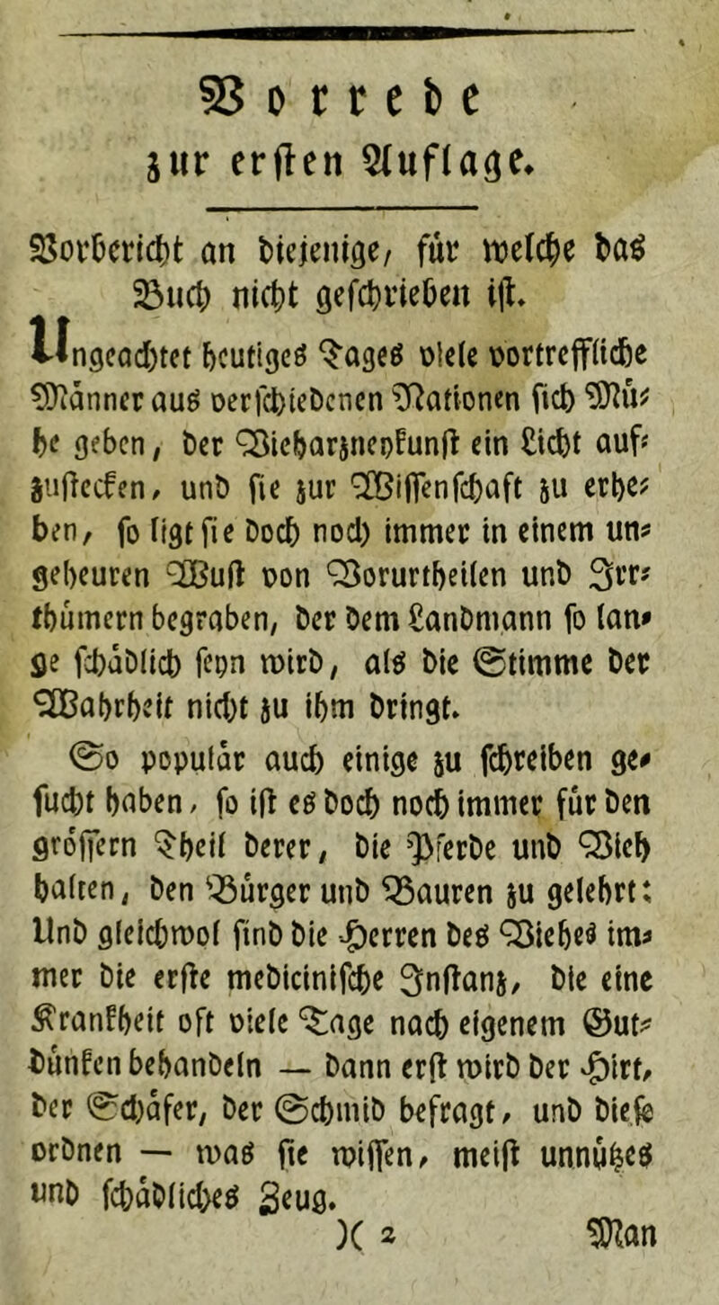 jur erfleti 2(ufta<je* SSorbericbt an diejenige/ für welche ba$ 23ucb niebt öefdjrieOen iff» ilngead)tet heutiges ‘S’ageö Diele t>ortreffüdbe Banner aus Derfcbtebcnen ^Rationen fict) SDlü* be geben, Der QSiebarsncpfunfl: ein liefet auf? juflecfen ^ unb fie jur 2Bifienfcbaft 511 erbe? ben, fo ligtfie Doch nod) immer in einem um gebeuten 2Bu(J Don £3orurtbeilen unb %ns tbumern begraben, Der Dem £anDmann [0 (am fle fcbaDlicb fepn wirb, als Die ©timme Der SOßabrbeif nid)t ju ibm Dringt» ©0 populär auch einige ju febreiben ge* fuebt haben, fo ift es Dod) noch immer für Den großem $beil Derer, Die Q3ferDe unb Q3icb halten, Den Burger unb Mauren ju gelehrt: UnD gleicbmol ftnD Die Herren Des £8iebe$ tm* mer Die erfte mebicinifcbe Snflans, Die eine ^ranfbeit oft Diele ^age nacb eigenem @5ut* Dunfenbebanbeln — Dann erft roirb Der $irt. Der ©d)dfer, Der ©cbmib befragt, unD Diele orDnen — n>as jie wiften, meift unnüheö «nb fcbdDltd>eS Seug. X * Sttan