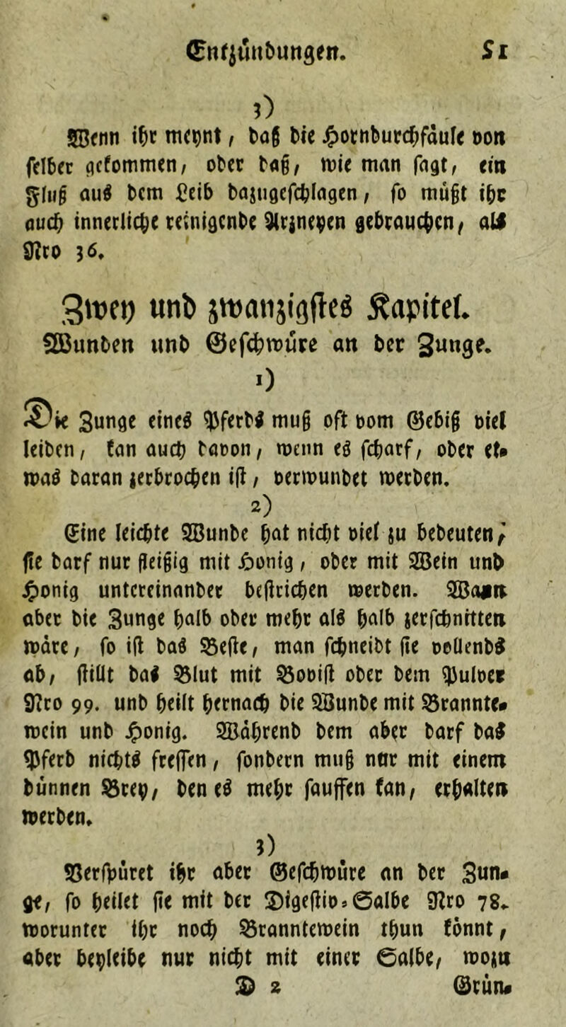 (Enfjuubungett. Si 0 SBftin i^c mctwt, tag bie hornburcbfäule t>on fclber gefommen, ober tag/ wie man fagt, ein ging au$ tcm £eib bajugefcblagen, fo mugt ibc aud) innerliche reinigcnbe 91r$nepen gebrauchen, all SKro j6, 3wt) unb Kapitel* Söunten unt ©efchwtire att ter 3unge. 0 ®ie 3unge eincä Werbl mug oft twm ©ebig t>ief leiten, fan auch taoon, wenn <ö febarf, ober et* wa$ taran ^erbrochen ig, oerwunbet werten. 2) ©ine leichte SBunbe bat nicht oiel ju bebeuten / ge tarf nur geigig mit Jöonig, oter mit 2Bein unb Jponig untcreinanter beflrichen werten. 2Ba*w aber tie Sunge halb oter mehr al$ halb jerfcbnitteti wäre, fo ig baö 93ege, man fchneibt ge ooüentl ab, füllt tal S3Iut mit 53ooig oter tem ^uloer Sftro 99. unt teilt hernach tie SBunte mit brannte» wein unt £onig. Sfflährent tem aber tarf tal Wert nichts frefien, fontern mug nttr mit einem bünnen Sörep/ ten e$ mehr fauffen fan, erhalte» werten. 5) SSerfpüret ihr aber ©efebwüre an ter Sun* Öf, fo teilet ge mit ter 25igegit>5@albe 9?ro 78,. worunter ihr noch 35ranntemein tbun fönnt, aber beileibe nur nicht mit einer ©albe, wojti 2) 2 ©tun#