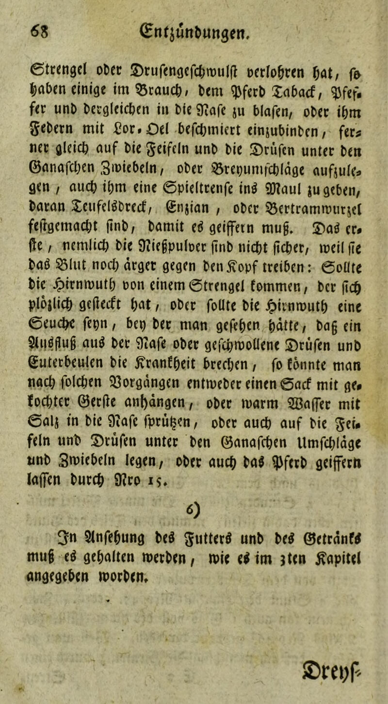 ©tcengel oOec ©rufengcfcproulft oerlopren pat, f& paben einige im 35raucp/ bem $ferb £aba<f, $fef. fer unb Dergleichen in Die 9?afe ju blafen, oDer ipm Sehern mit Jßor. Oel Defchiniert einsubinDcn, fers ner gleich auf Die geifeln unb bie prüfen unter ben ©anafd)en 3wiebeln, ober ^repumfcpläge aufjule* gen , auep ipm eine ©pieltrenfe inö SSKaul ju geben, baran XctifelöDrecf, gnjian , ober 33ertrammur$et fefigemacht finb, bamit eö geiffetn mug. ©aö er* fie, nemlid) bie üiiegpuloer ftnb nicht fteper, weil )7e baö S51ut nod) ärger gegen benßopf treiben: ©oüte bie Jpirnwutp oon einem ©trengei fommen, ber fiep plojlicp gefieeft hat , ober follte bie hirnmutt) eine ©euepe fepn, bet) ber man gefehen patte, Dag ein Siuögug auö ber 9iafe ober gefepwoUene ©rufen unb Gutcrbeulen bie ftranfpeit Drechen , fo fönnte man und) folcpen Vorgängen entweber einen ©ad mit ge* foepter ©ertfe anpängen, ober warm SBafler mit ©als in bie 9?afc fprüpen, ober aud) auf bie gei* fein unb ©rufen unter ben ©anafepen Umfcpläge unb 3miebeln legen, ober auep baö $ferb geiffern lajfen burtp SHro 15. 0 3n Slnfepung beö gutterö unb beö ©etränW mug eö gepalten werben, wie eö im jten Kapitel angegeben worben. ©rc^P