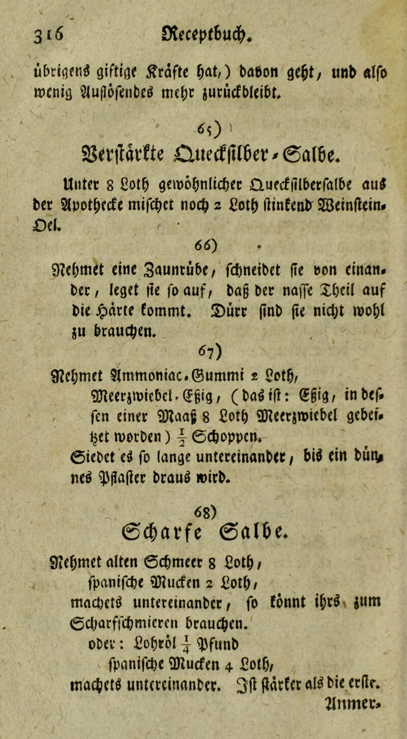 übrigen^ giftig grafte fjat,) babon ge&t, unb alfo wenig StujJöfenbeö mehr aucucfbleibt. 60 > 3$W|täi’fte jQttetffttöer *• 6a(6e. Hut« 8 ßotb gewöhnlicher D.uecfillberfalbe au$ ber 2lpotbecfe mifebet noch 2 £otb (linfenb SSeinflein# =Oel. - • 66) 9W;met eine 3auntübe/ febneibet fle non einan# ber, leget fte fo auf, ba§ ber na|fe Xbeil auf bie Jpärte fommt. 3)ürr {tnb fte nicht wohl ju brauchen. 60 9?cl;met 5Immontac.©umntt 2 2etb/ 9fJleeriWiebel.<J§ig, (ba$i|l: @§ig/ inbef» , fen einer SDlaajj 8 £otb iüleerjwiebel gebet# ijet worben) \ (Schoppen. @iebct ci fo lange untereinanber, bi$ ein but\» ne$ ^flatfer brauö wirb. 68) 0$arfe 0aUje. Siebntet alten Schmeer 8 £otb/ fpanifebe «Dlucfen 2 £otbf maepetö untereinanber, fo fönnt ibr$ jum @dj)arf|cpmiercn brauchen, ober: ßoprol ± $funb fpanifebe Üttutfen 4 £otf), machetö untereinanber. 3ft flärfcr al$ bie edle. flitmer*