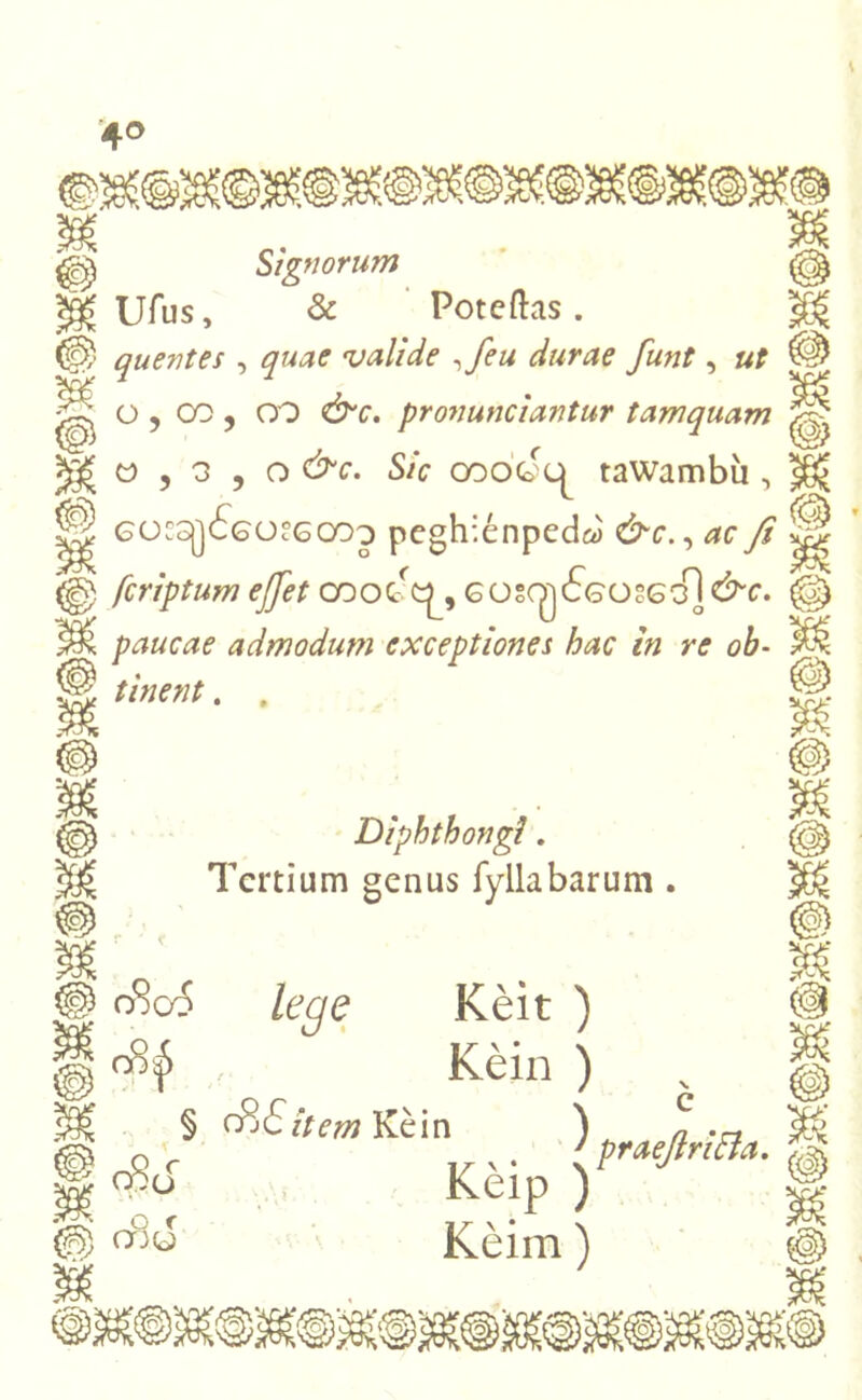 Ufus, & Poteftas . quentes , quae valide ,feu durae funt, ut O , 00 , OO pronunciantur tamquam »,3,o c>c. 5/V ooogc^ tawambii , G0.°Sj]6G0?6C03 peghienpedw &c., ac fi feriptum effet ooott^, GOScgcGOSGoT&r. paucae admodum exceptiones hac in re ob- tinent . , Diphthongi. Tertium genus fyllabarum . * -V o8a$ leae Keit ) Kein ) § cPj£item Kein ) cSr % py o o f mu Keip ) Keim) praejirtfla. |g (Pii!&,ixn\rQ\0£>
