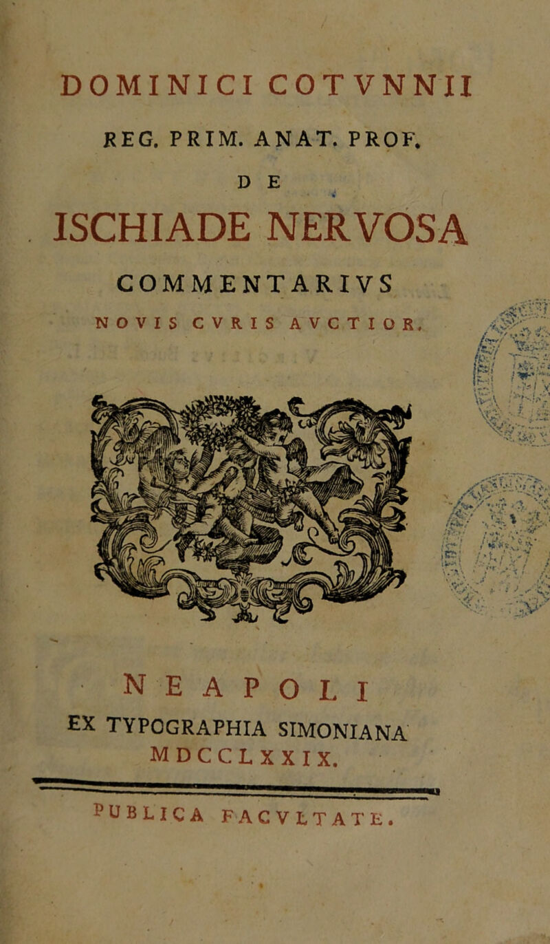 DOMINICI COTVNNII REG. PRIM. ANAT. PROF, D E ■ % ISCHIADE NERVOSA COMMENT ARIVS N E A P O I. 1 EX TYPOGRAPHIA SIMONIA NA MDCCLXXIX. ^UBLICA FACVLTATE. «