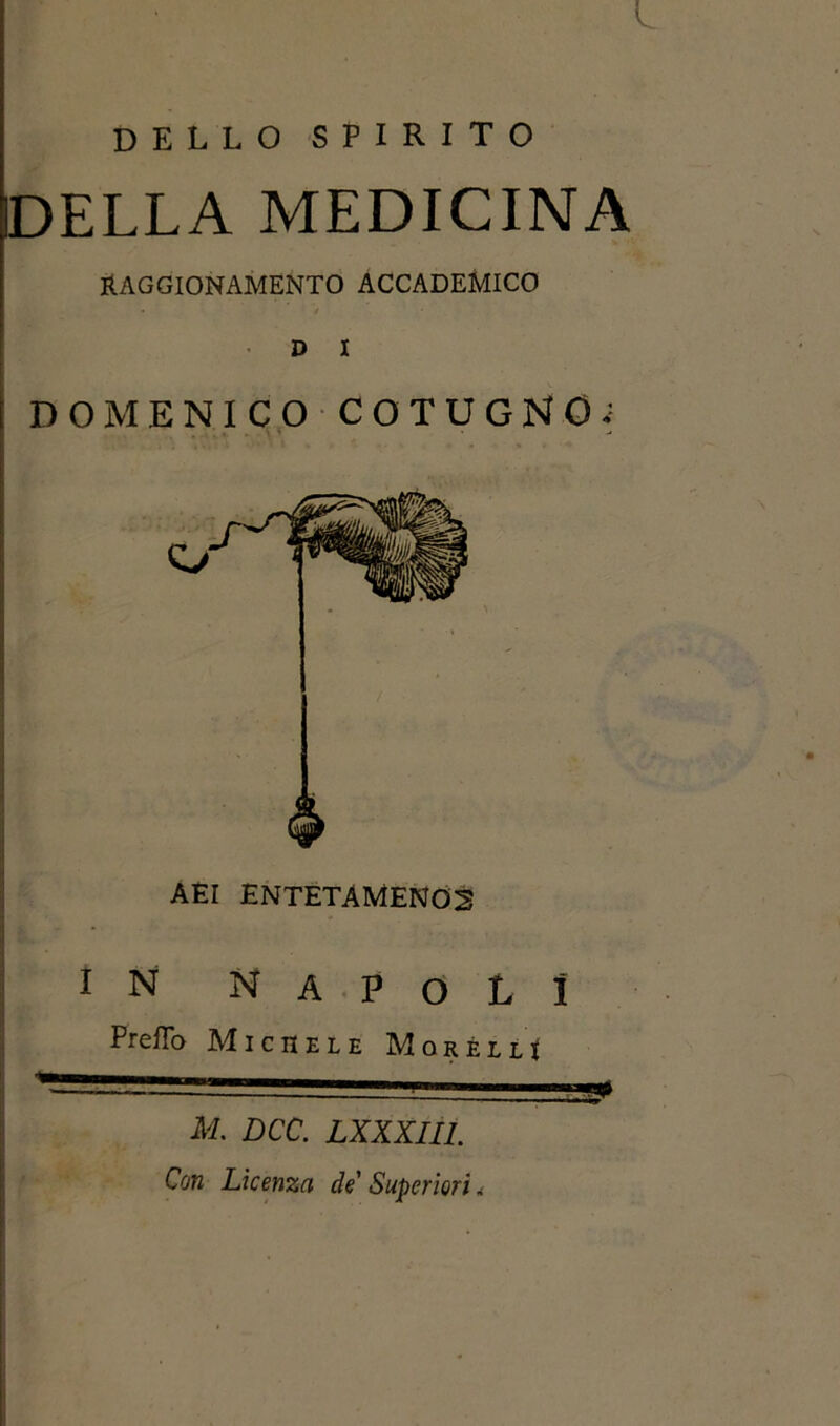 L DELLO SPIRITO DELLA MEDICINA RAGGIONAMENTO ACCADEMICO ♦ / • D I DOMENICO COTUGNOi AEI ENTETAMEN02 in Napoli Prefio Michele Moréllì M. DCC. LXXXIII. Con Licenza de Superiori<