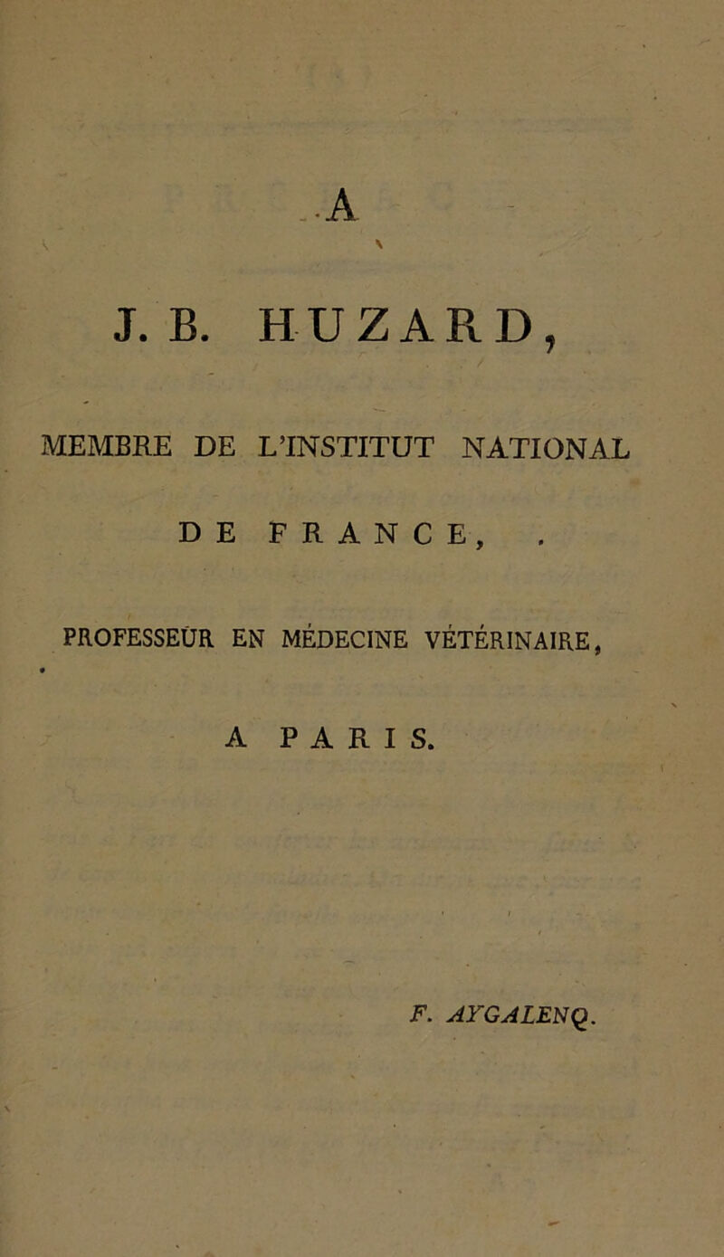 • A \ N J. B. HUZARD, MEMBRE DE L’INSTITUT NATIONAL DE FRANCE, PROFESSEUR EN MÉDECINE VÉTÉRINAIRE, A PARIS. F. AYGALENQ.