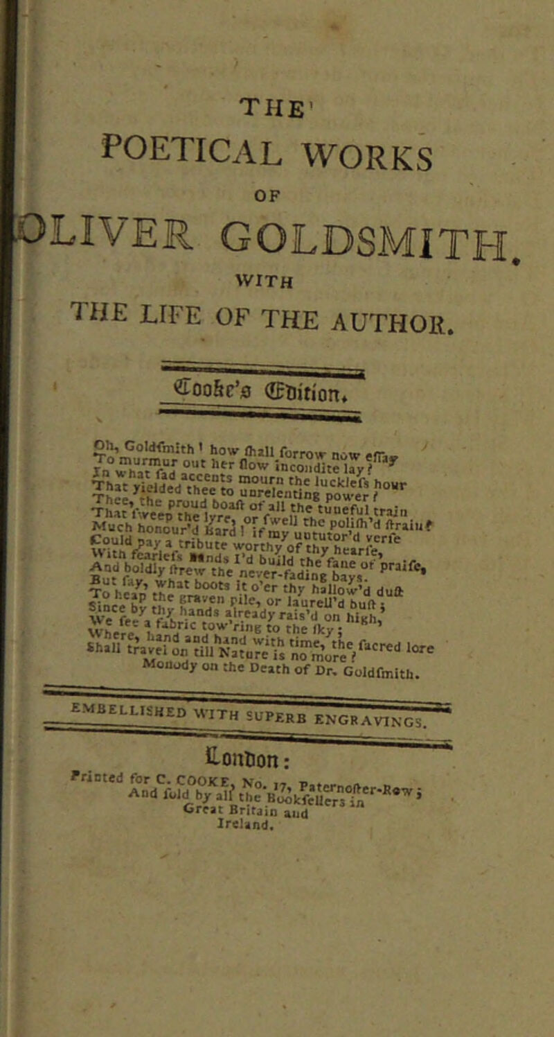 THE’ POETICAL WORKS OF WITH the life of the author. «oo&c’fl ©uition. To ^el*D M '*'1 ''“••ow’d duft ^incl br»vcn pile, or laureU’d buft • Moaody on the Death of Dr. Goldfmith. _EMBt.LLli.HED WITH Superb KNGRAVIN ~ Honlion: Great Britain and Ireland.