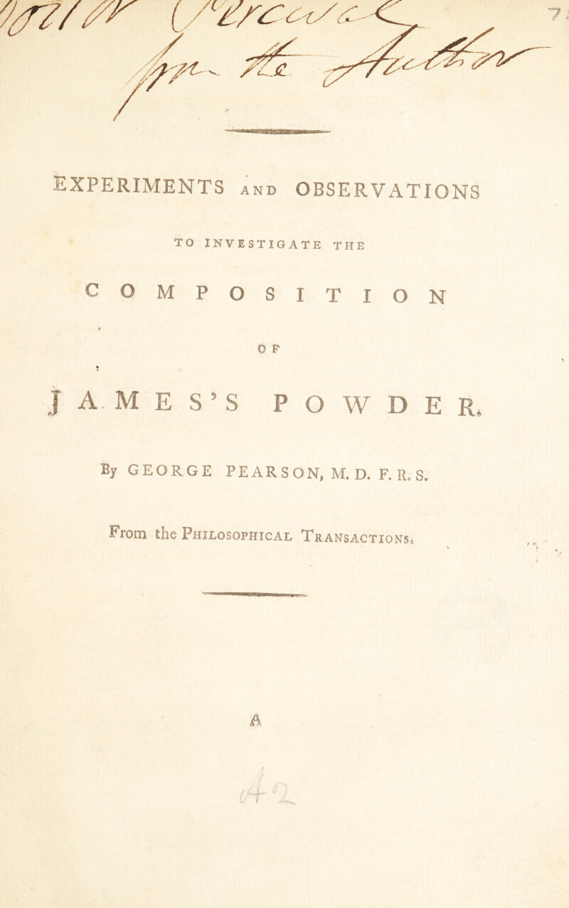 EXPERIMENTS and OBSERVATIONS TO INVESTIGATE THE COMPOSITION O F ¥ JAMES’S POWDER. By GEORGE PE ARS ON, M. D. F. R. S. From the Philosophical Transactions. A ?