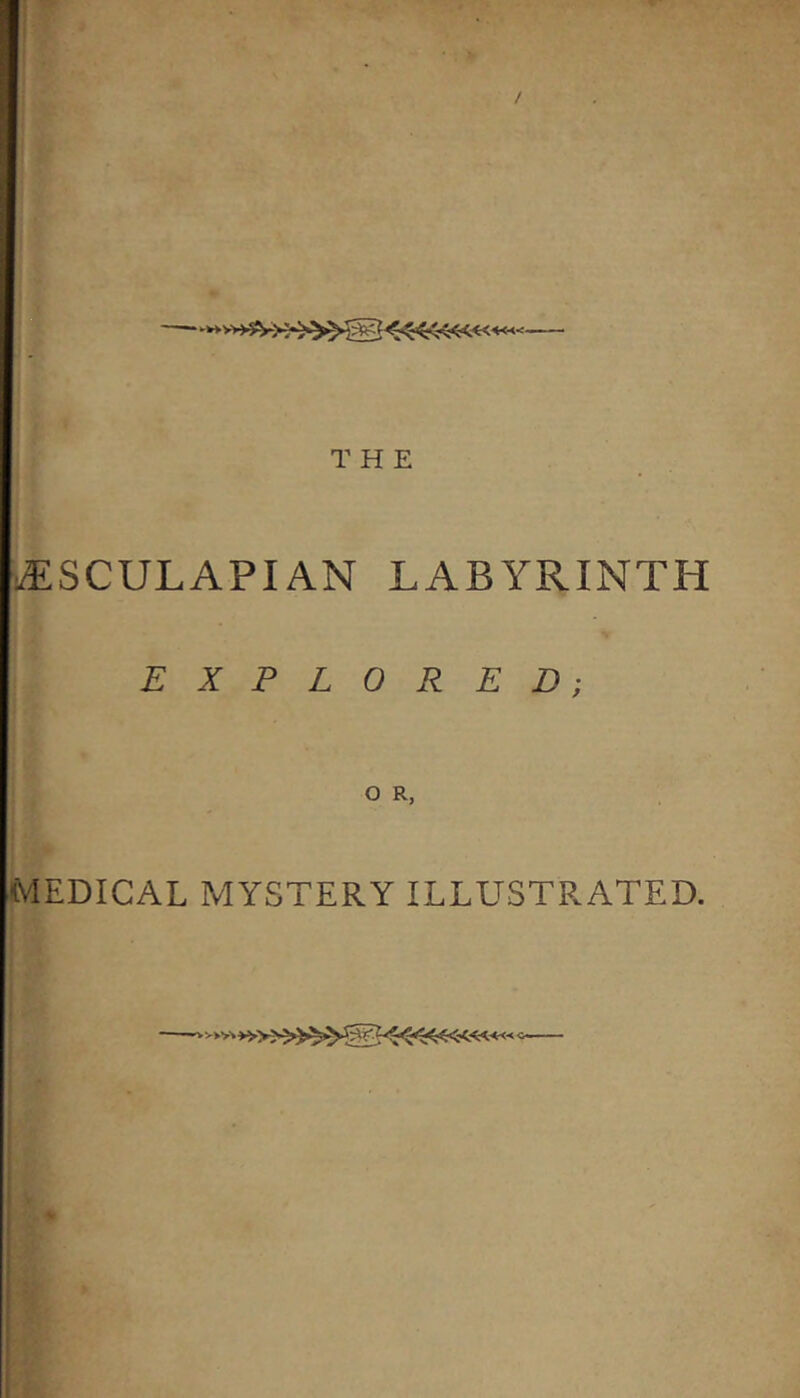 THE •^SCULAPIAN LABYRINTH EXPLORED; O R, MEDICAL MYSTERY ILLUSTRATED.