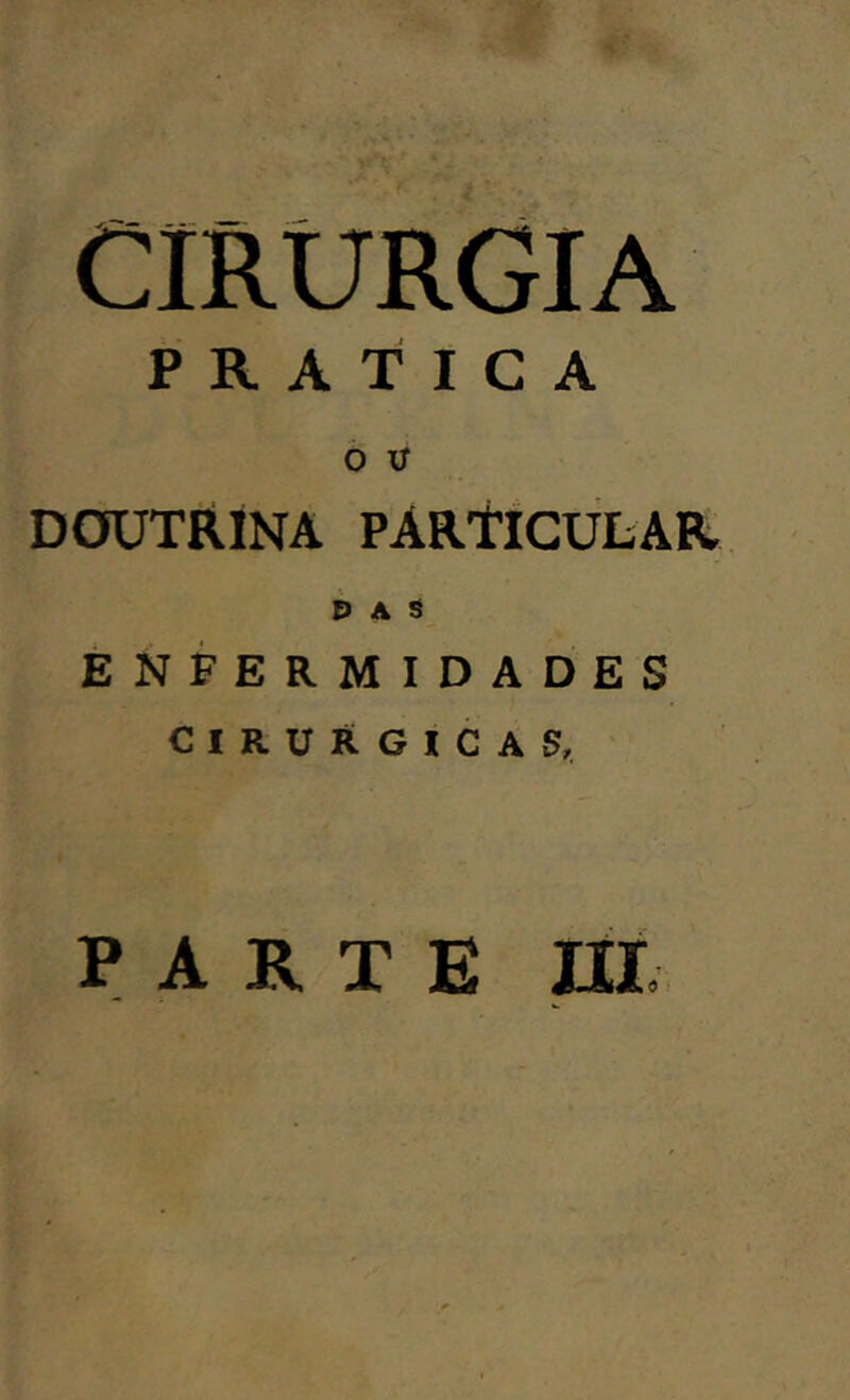 CIRURGIA PRATICA Ó II DOUTRINA PARTICULAR P A ä ENFERMIDADES CIRÚRGICAS, PARTE ni