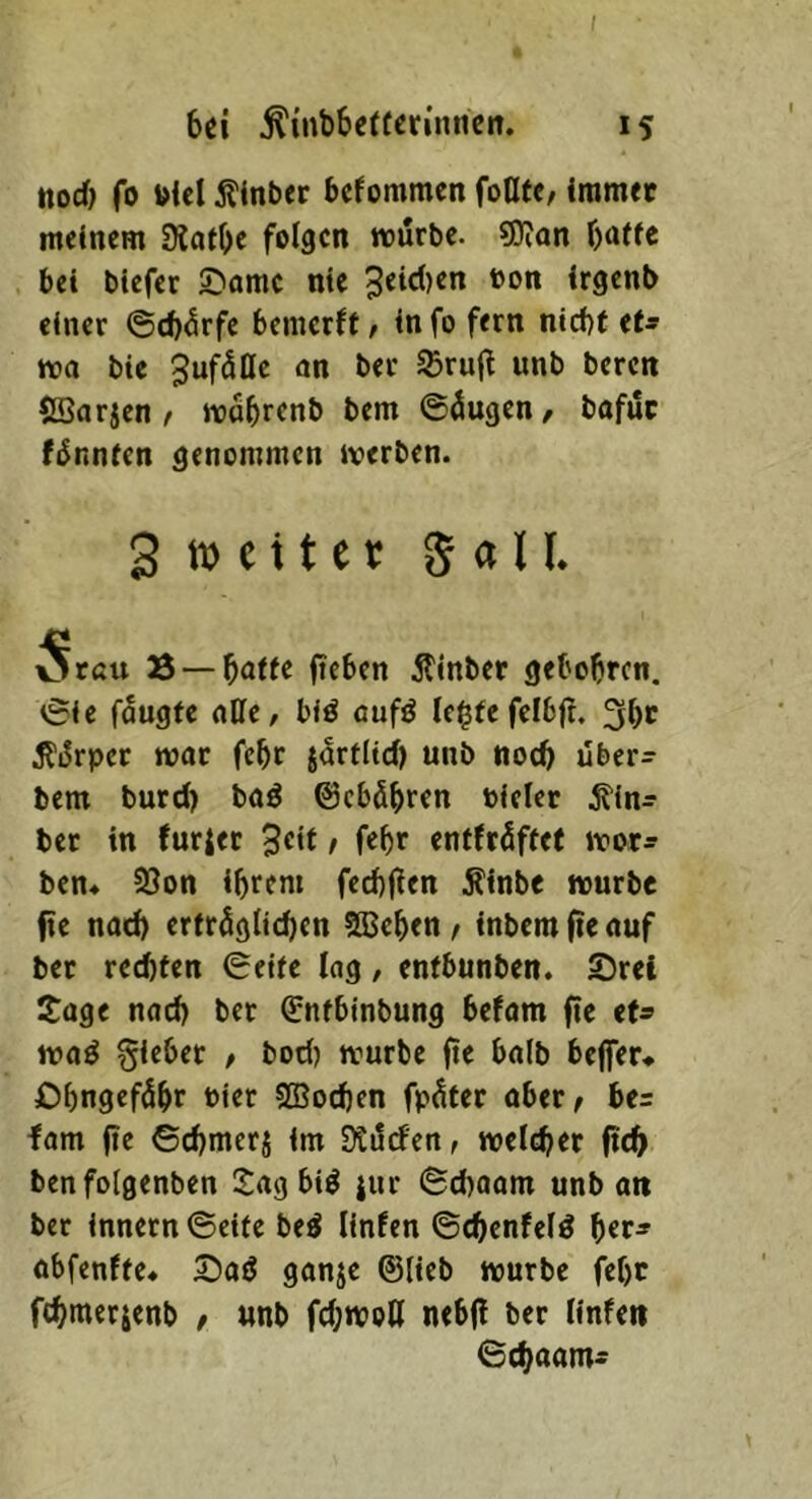 I bei ^inbberferinnen. 15 ttorf) fo Diel Äinber befommen foUte, immer meinem Slatbe folgen würbe. sD?an baffe bei biefer S^amc nie irgenb einer ©cb^rfe bemerft / in fo fern nicbf ef* wa bic 3uf5lle an ber ^ru(t unb beren (Barjen / wabrenb bem ©öugen, bafur fiJnnfcn genommen werben. 3 » c 11 e r 5 a U. Otcu S — f)a1tc (ie&cn Ätntter gtto^ren. ©ie faugfe aüe, biö aufö le^fefelbft. 3bt 5?^rper war febr j^rflid) unb noch über- bem burd) baö ©ebdbren »icicr ^in^ ber in furjer 3^11 / febe enffröffef wor^ ben* Bon ibrem feebfien Äinbe würbe fte nad) erfr5glid)en SBeben / inbem fte auf ber reebfen ©eifc lag / enfbunben. Srel Sage nad) ber ^nfbinbung befam fic tU waö gieber / bod) würbe fte halb beffer* Obngef^br biet SBoeben fp^fer ober^ be= fam fte ©cbmerj im Dtdcfen, welcher ficb benfolgenben Sag bi^ jur ©d)oam unb an bet innetn©eife beö linfen ©cbenfelö ber^ obfenlfe* S)aö ganje ©lieb würbe febr febmerjenb / unb fd;wott nebfl ber linfen ©ebaam- \