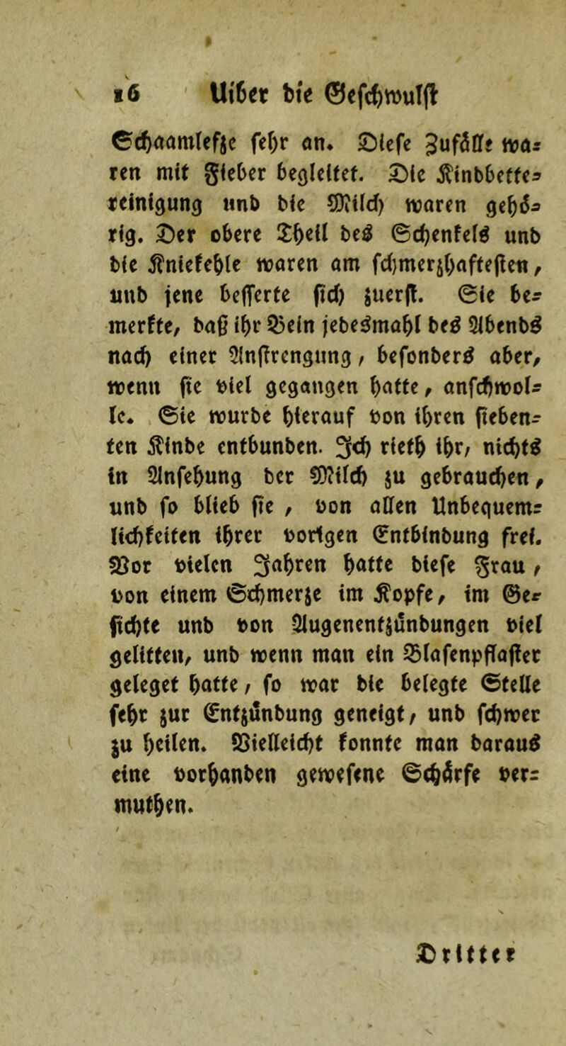 ©cf)<Jämlefjc fef)r an* Slefe 5uf50f vocis ren mit giebcr begleitet. 55ie ^inbbette^ «einigung «nb bie SJiild) mären geb^a rig. J)er obere Sb^il be^ ©d)entelö unb bie 5fniefeblc waren am fd)merjbaftejlen, «nb iene befferte ftd) juerft. ©ie bea merfte/ baß ibr 5)ein jebe^mabi beö Slbenb^ nad) einer 5lnßrcngung f befonberd aber/ wenn fte uiel gegangen ^<xtu, anfebwoU Ic. ©ie würbe bicrouf bon ihren ftebena ten Äinbe entbunben. tietb ibr/ nichts in Slnfebung ber ?0?ild) ju gebrauten, unb fo blieb fie / öon aClen Unbeguem? liebfeiten ihrer borigen ©ntbinbung frei. 5öot bielcn 3abren batte biefe grau / bon einem ©d)merje im Äopfe, im ©er febte unb bon Slugencntjünbungen biel gelitten, unb wenn man ein 35lafenpflafler geleget batte / fo war bie belegte ©teile febr jut ©ntjünbung geneigt/ unb febwee JU heilen. CieHeicbt fonnte man baraud eine borhanben gewefene ©(bärfe ber: mntben. £)rtttct