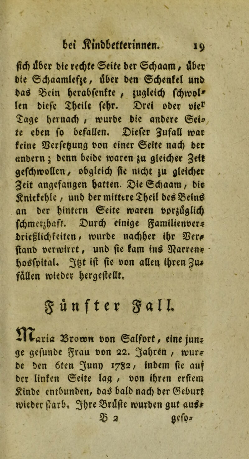bei Äinbtettcrinnen. ftcf) i!6cc bic x(d)te ©eite ber ©c^öom f übec bie ©d)aamtef$e^ tÜbec ben ©(^enfel unb baö ^ein bcrobfenfte , ju^icicb fc^wol' len biefe f^r* 2)rei ober oie*^ ^age » würbe bic anbere ©ei» te eben fo befaßen, tiefer wot feine SJcrfegung bon einer ©eite nad) ber onbern j benn beibe waren ju gleicher JeU gefcbwoflcn/ obglcid) (Ic ntd)t ju gleicher 3eit angefangen batten, ^ie ©cl)aam, bie Änlefebic t unb bermittere^beif be^ 95ein0 an ber bintern ©eite waren »prjdglicb febmeribaft. SDureb einige gamilienber» briefUchfeiten^ würbe nachher ibr ajer# flanb bcrwirrt, unb fic fam fnö SRarren» • ho^fpitaU 3$t ijl fte Pon aßen ibten 3«# fSßen wieber bergff^^Öf» fünfter gall HTarta Srown Pon ©alforf, elnejun? ge gefunbe grau Pon 22. Rubren / «pur» be ben 6tcn 3uni) 1782/ inbem fie auf ber Unfen ©eite lag , Pon ihren erflem Äinbc entbunben, batJ halb nach ber 0eburf wieber fJarb, 3bre ^rdjlc würben gut au^* 3 gefp»