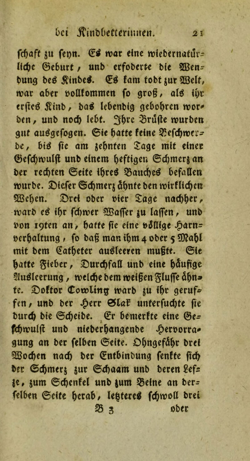 febaft ju fcDn. (£i »vor eine tvicbernattlr^ liebe ©eburt / unb cefoberte bie SKen- bung bcö jjünbei. fom tobt jut 2öelf, »vor ober voQfommen fo grog/ ol^ U)r erftcö Ätnb, bo^ lebenbig gebobren »vor^ ben, unb noch lebt. 3bfc *5rujle »vurben gut ouögefogen. (Sie botfe feine 3}efcb«>fi*- bc, biö fic om jebnten IJoge mit einer ©ef(b»vul(l unb einem beftigen ©d^merj on ber rechten ©eite ibreö ^aud)cö befotten würbe. 2)tefcr ©cbmerj Sbnfe ben wirf lieben SBcben. 35rci ober vier Soge noebber^ worb eö ibr fd)wer 5Boffer ju loflTen, unb von i9ten on, botfe ftc eine völlige .^orn= »erboltung , fo bog mon ibm 4 ober 5 SOfobl mit bem (Jofbefer ouöleeren muffe. ©Ic baffe gieber, S^urebfoH unb eine b^ufiige Sluöleerung, welche bem weifen S^uffe öb»t» te. ©oftor (CowUng worb ju ibr geruf^ fen, unb ber .^err 0lof unterfuebte fic bureb bie ©ebeibe. _Q;r bemerfte eine @e- («cbwulfl unb nieberbongenbe .^ervorro«* gung on ber felben ©eite. Obngef^br brel SGBoeben noch ber (Snfbinbung fenftc fteb ber ©cbmerj jur ©d)Oom unb beren Sefs je, ium ©ebenfei unb jum Sßeine on ber^ felben ©eite becob, lebtere^ febwoH brei ® 3 ober