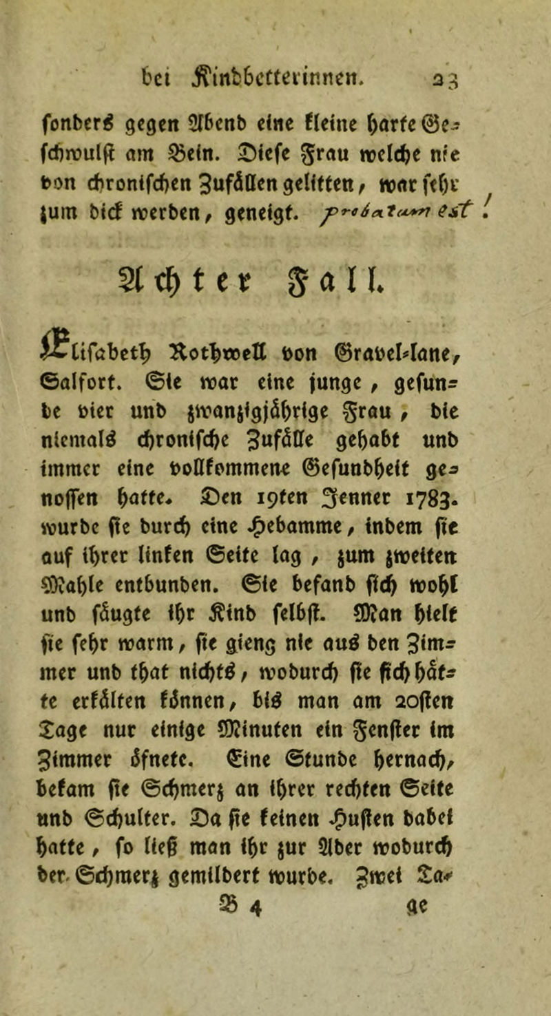 bei jl'inbbctteiinncn. fonber^ gegen SIbenb eine fleinc fcbroulg am ^eln. 2)iefe welche nfe bon (bronifeften Sufäßen geUften / warf<f)i* juin btrfiterben/ geneigt. est ^^tet 5 a U* ©alfott. ©ic wav eine iunge, gefuns le toter unb jivanjlgjöbrige grau , bic nlcnmlö djronlfcbc 3uf5ffc gebobt «nb immer eine tooßfommen< ©efunbbeif ge^ noffen £>en ipfen Renner 1783. würbe (le bureb eine J^ebamme, inbem fie auf ihrer Unten ©eite lag , jum jweifett fOiahle entbunben. ©ie befanb ficb wobt unb fSugte ihr Ätnb felbft. (Ofan hielt fie fehr warm, (t< ä’^ng nie auö ben 5int- mer unb thnt nichts / woburch fle ftch hof- fe crtdlfen finneu/ biö man am aoflen Xage nur einige QJJinufen ein genfter (m 3immer ifnefe. €ine ©funbe hernach/ befam ftr ©chnterj an ihrer rechten ©eife unb ©chulter. fie feinen .^uften babel hafte / fo ließ mon ihr jur 2lber woburch ber. ©chraeri gemilberf würbe.