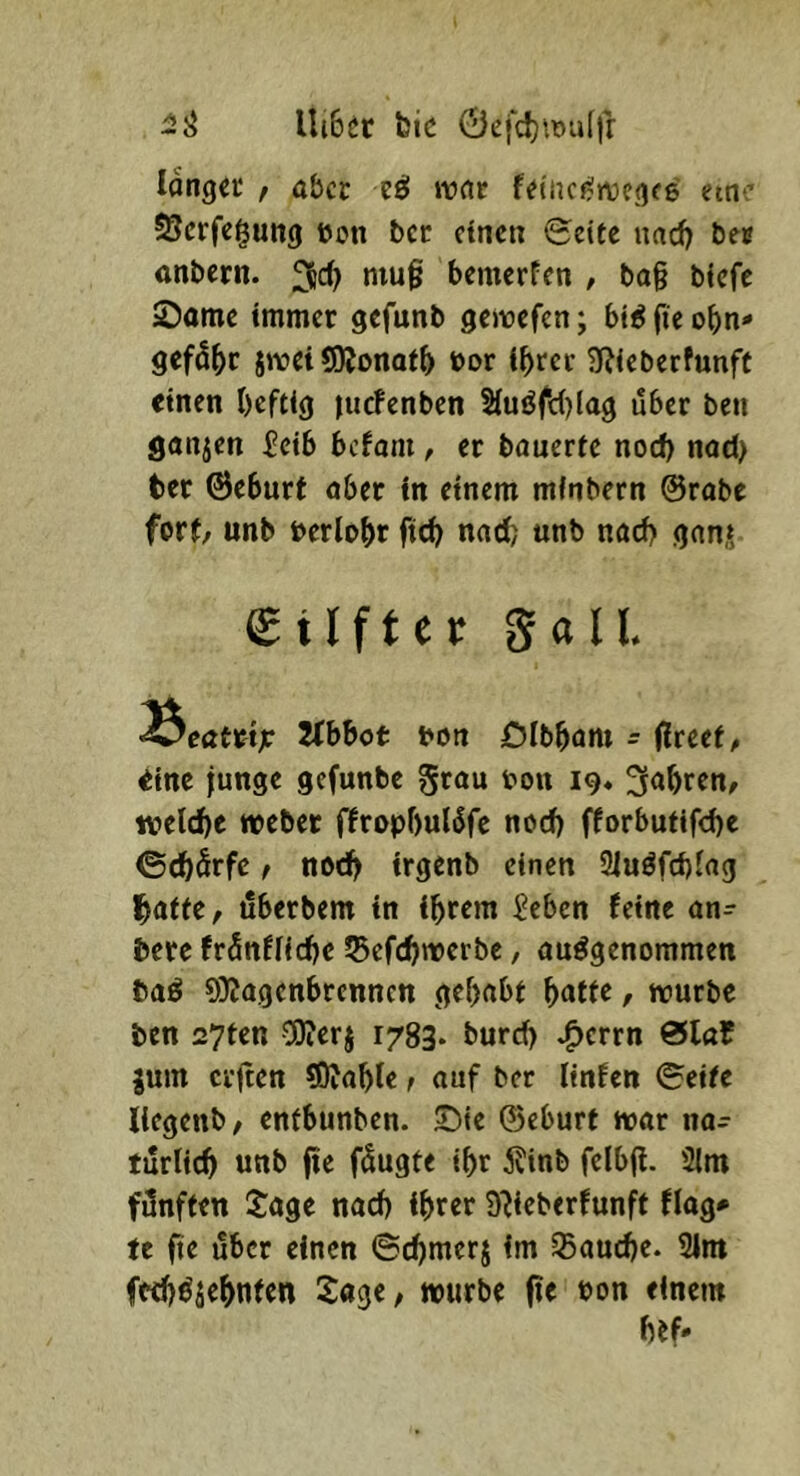 Ui6er bic 0efd)ir»uflr longer f aber eö »tirtc eine SSerfegung eon ber einen «Seite nad) bee anbern. bemerfen / ba§ biefe ©ome immer gefunb gemefen; bt^fieobn* gefd^c i»vei tOJonafb üor ihrer 3f?icberfunft einen heftig juefenben Siuöfc()lag über ben gönnen ^cib befom, er bauerte noch nad> ber ©eburt aber in einem minbern @rabe fort/ unb oerlobr fid) nad; unb nach ganj eUftet; gall, ^eötrtjr ZCbbct t>on ölbbam - (ireet/ eine funge gefunbe grau ton 19. 3<*hren/ welche Weber j^ropbulüfe nod) fforbutifd)e ©(härfe f nod> trgenb einen 2iuöfd)lag hatte, überbem in ihrem ^eben (eine an- bere frünfliche 53ef(hwerbe, ausgenommen baS 9}Jagcnbrcnncn gehabt hatte, würbe ben 27ten C0?erj 1783. burd) »^errn 01«? jum crjten SDfahle, ouf ber ltnfen Seife llcgenb, entbunben. Sie 0eburt war na- türlich unb fte füugte ihr ivinb felbji. 2lm fünften Jage nach ihrer 9^ieberfunft flag* tc fte über einen ©chmerj im §5auche. 21m fwhSjehnten Jage, würbe fic oon einem hef«