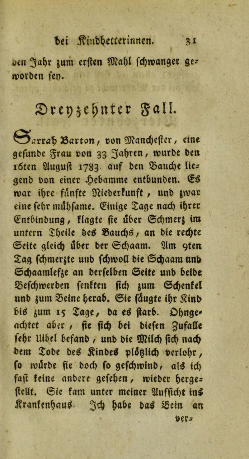 ium crflcn (Oia()l fcbirangec worben fej). Srcpic^'rttcr Sali. e iirröb Sßrt'^n / oon 5J?ondi)cf?er, eine gefunbe grau bon 33 ^a^ren, würbe ben löten Slugujl 1783 auf ben 9?aud)e lic^ genb bon einer J^ebamme entbunben. war i^re fünfte ülieberfunft / unb jwac eine febr milbfame. ^ntge Sage nad) i^>rct (Sntbinbung, flagte fte dber ©d)merj int unfern Sbeile bc^ 55aud)ö/ an bte rechte ©elfe gleicb über ber @d)aam. 2lm 9te!i Sog fchraerjtc unb fdjwotl bte ©ebaora nnb ©cbflönilefie an berfelbcn ©elfe unb belbc S3efcbwerben fenffen ftd) jum ©c^enfel unb {um 23e{ne ^erab. @le füugte Ibr jllnb bi^ jum 15 Sage, ba eö florb. Obnge* ad)fcf aber , fte ficb bei blefen ^ufatte febr lllbel befanb t unb ble SRlld) ficb noch bem Sobe be^ ^inbe^ plüglld) berlobr, fo würbe fie boeb fo gcfcbwlnb^ al^ ld> fafl feine onbere gefeben, wiebet brrge^ fteUt. ©ic fom unter meiner 3lufftd)f in^ Äronfenbßu^' 3cb &«be b«^ ^ein an