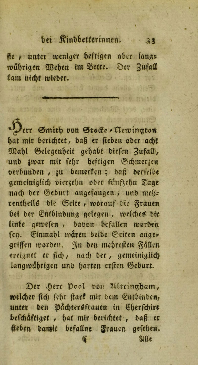 bei ^inbbefCcrinnen. -^5 f!c f unter tveniäcr bcftige« nt>er fann* roubrigen ©eben im Sjcttc. Ser 3“fött fam nicht tvieber. '^err 0mttb t)on 0t®Äe ' nccotn^ton bat mit berichtet, ba§ er fieben ober acht OÄabl ©elecjcnbeit gebobt biefen Jufoö/ unb |wat mit febr heftigen 0chmerien »erbunben , ju bemerfen ; baß berfelbe gcmeinigitch »ier^eb« ober ftnifjcbn ?oge nach ber ©eburt angefangen , unb meb- rentbeilö bic (Seife, tvorauf tie grauen bei ber Snfbinbung gelegen , welche^ bie (infe gcToefen , baoon befallen werben fct). (Sinmabl wären beibe Seiten anges griffen worben. 2fn ben mebrejien gäücn ereignet ec fich f nad) ber, gemeiniglich iongwubrigen unb barten etj!en ©eburt. Ser *^err Pool t»on 2Utringham, welcber (td) febr fiarf mir bcin C'iitbinben, unter ben fpächter^fvauen in ^b^tfehire befcb&ftiget , bat mir berichtet , ba§ et peben bamit befallne Sraucn gefeben. ({ tuae