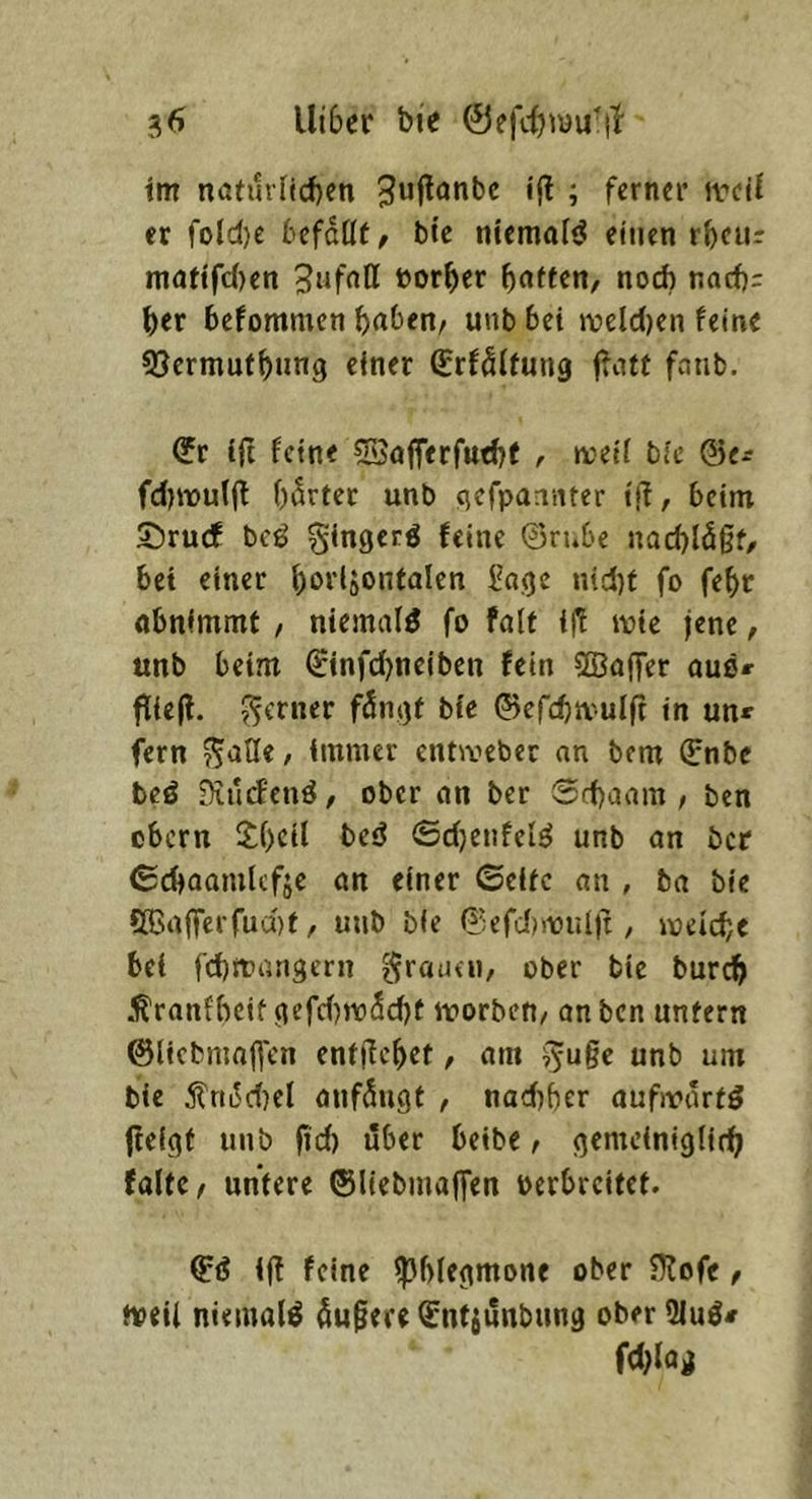 im natuvl(d)cn ijl ; ferner ivctl er fold)e bcfdtlt, btc ntemalö einen rbcur niafifd)en öorber t)atttn, nodb naef): ber befommen b^ben/ unb bei roeldjen feine QSermufbnng einer Srfdlfung faub. ijt feine sSafferfutbf t meii bie ©e^ fdjrouljl bdrtet unb qefpaanter t!^, beim £)ru(f beö gingerö feine ©rube nacbld§f/ bet einet borljonfalen Soge md)f fo febr obnimmf , niemolö fo folf ift vok jene, unb beim ©infd)neiben fein SBoffer ouö» ffiefl. bie ©efcbn^uljt in unr fern ?^aUe, immer entweber nn bem (Enbc beö Diildenö/ ober on ber Sd)aom / ben ebern £f)cil beö ©djeiifel^ unb on ber (Scboomlcfje an einer ©eifc on , bo bie 5[Bo(Terrud)f r unb bie ©efd)i-üul)t, meldje bei fdbroangern ^rotun, ober bie bureb .l^ronfhcif gefd)»iodd)f roorben/ onben untern ©licbmoffcn enfjlebet, om ^'^u§c unb um bie j?rti5d)el onfdugt , nad)bcr oufmdrfg fieigf unb fid) über beibe, gemciniglitb falte / untere ©liebmoffen oerbreitet. ijt feine jpblegmone ober Hlofe f toeil niemals dunere i^ntjunbnng ober SJuö# fd)lag