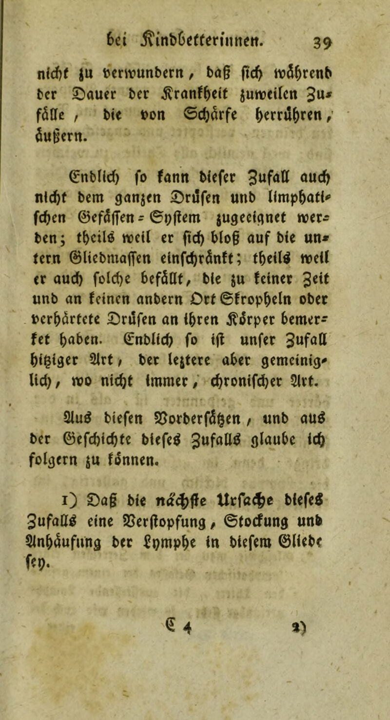 nicf)f ju toerirunbcrn, ba§ (tc^ w5^rcnb bcr ©auer ber ^ranf^cit juweilcn 3u» fdUc , bte »on ©c^örfe fjerrü^rcn/ öußern. enblld) fo fann blefcr öud^ ni(<)f bcm ganjcn 35riifen unb fc^en ©cf^ffen - ©ol^«ni jugecignef wer- ben; t^cilö weil er fic^ blo§ ouf bie un» rem ©Hebmaffen einfe^rSnft; fbeil^ weit er auc^ fold)e befällt, blc ju feiner unb an feinen anbern Drf ©fropbcln ober uerbärtefe Sriifen on Ihren jtärper bemer- fet b«ben. ©nblicb fo 1(1 unfer bl^tger 2lrf, bet lejterc aber gemetnig- lid), wo nicht Immer, ^ronifdjer 2lrt. Stuö biefen S5orberfäht« / «nb auö bcr ©efchichtc blefeö glaube ich folgern ju fännen. i) S)a§ bie Urfat^e blefe^ Sufaflö eine Sßerlfopfung, ©toefung unb Anhäufung ber fpmphe In blefem ©Hebe ftp. ») €4