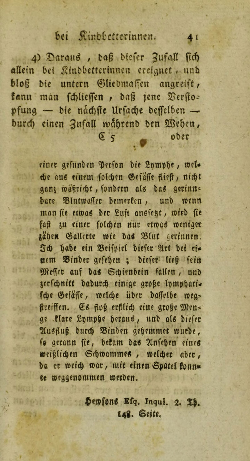 6ct jvinl'tctrerinnen. 4) 5'arauö , b(»§ biefcr öDctn bei ilmbbcffcrtuncn ereignet t unb blo§ Me untern 0Uebma(Ten angreift t fanu man fcblteffen t jene SJerjlo- pfung — bte nöc^jlc Urfacbe bcffclben — burd) einen »vS^renb ben 5[Beben/ € 5 ^ ober * (tnee gcfittibfn 'btefen bi< 2ompb< / wd« tbc nu« «intm folcbcn öcfÜfT« jltffl, nt^t gonj mascirbt / fcitbrrn ol« lo« gerinn- bare ®iiit»üfffc bemerfen, unb wenn mon fit etroa« bec finft an^fe^t, «trb fit fafl ju einer foteben nur etroa^ roentget jäbcR (SaUtrte tote bn« SSfut oecinnen. Stb b«bt ein Scifpiet biefet '^rt bei et« Item IBinber gefeben ; btefer lie^ fein Welfer ouf ba« Schienbein fallen, tinb jerfchnitt babureb einige gto^e tpmpböti'' febe ötfäffe, roclcbc über bcffelbe toea= Preiffen. <li etfflicb eine gro^c Wen* ge flarc ßpnipbe beraub, unb aU btefer ?tu«tlup burtb Sinben gebemmet tpurbe, f» gerann fie, befam ba« 5fnfeben eine« »ci^ticben Sebwamme« , toefebtr aber/ ba er »eicb n>ar, mit einen Spatel fpnn« tc »eggenommen tperben. ^«»fon« Kfq. Inqui. 2. Sp. 148. Seite.