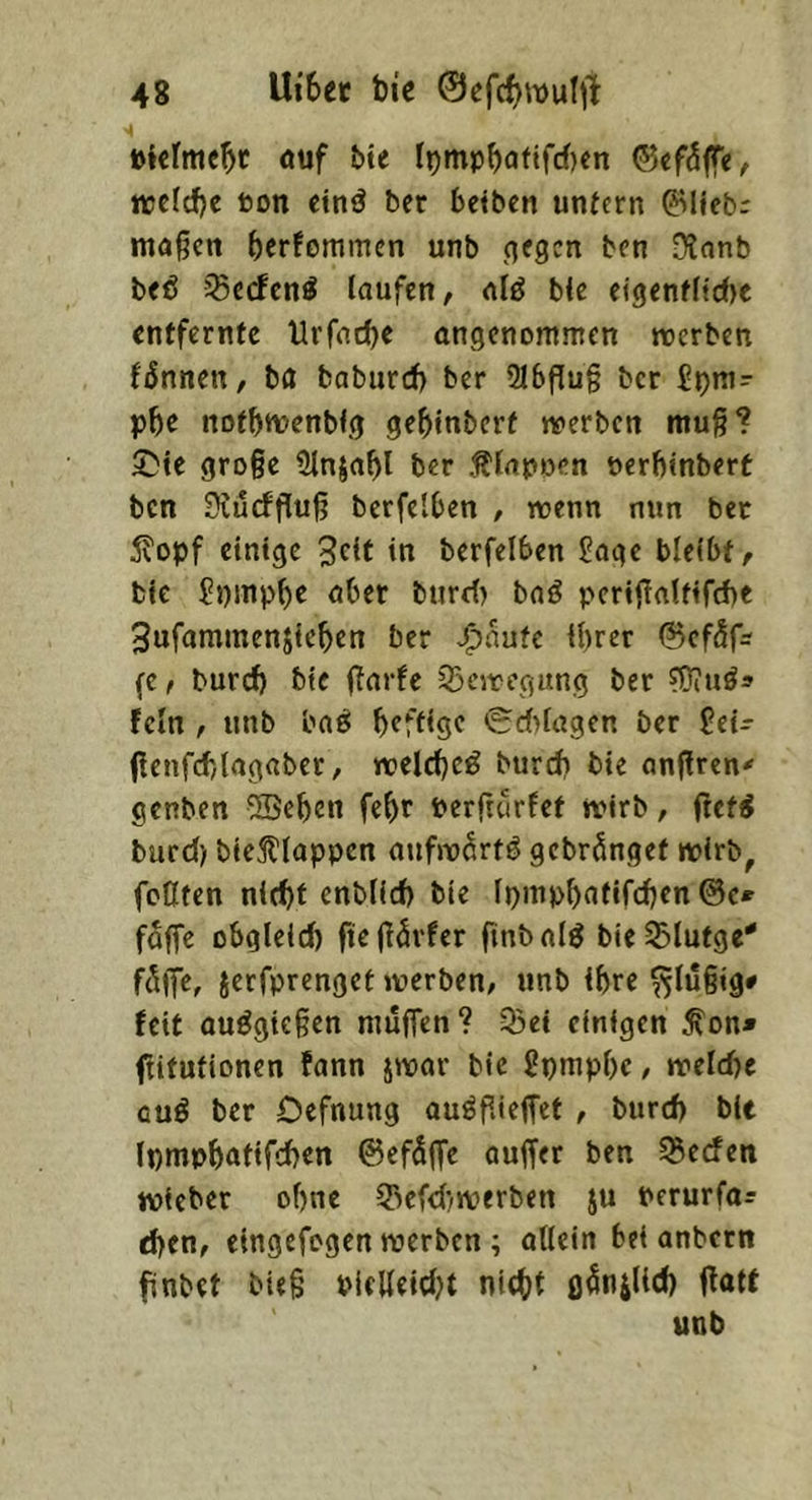 »kfmebc öuf bte l^mpba^ifrf)«n ©cf^ffe, iiac(cf)e ton etnä ber betbcn untern 0Uebr ma§cn berfommen unb n«gcn ben Üianb beö ^erfen^ laufen, nlö bie ci9enfncf)c entfernte Urfnebe angenommen roerben f^nnen, ba baburcf) ber 916flug ber £^mr pbß notbnoenbfg gebinberf werben muß? ©te große Stnjabl ber Älapoen terbinbert ben 9?ucfßuß berfelben , wenn nun bet 5^opf einige 3clf in berfelben £age bleibt, bie ?ninpb^ nber burd) bn^ perißnltifcbe Sufammenjicben ber J^aufe ihrer ©ef^fs (e, burrf) bie ßarfe 93eit'egung ber fOitiö» fein , unb bnö heftige <Sc{>lögen ber $ei- ficnfcbtagaber, welche^ burd) bie anßren^ genben ®ebcn febr terßeirfet wirb, ftet^ burd) bic^tlappcn aufw^*rt6 gebrönget wlrb^ feßten niebt enblid) bie (piupbatifcben @c» faffe obgleid) fteßörfer ßnbnlö bieSlutge'* f^ife, jerfprenget werben, unb ihre ^tußig# feit ouögicßen muffen? 95ei einigen ^on» ffitufionen fann jwar bie gpmpbc, weldK cu^ ber Defnung auößieffet , burd) bie (pmpbatifeben ©efäffe ouffer ben ^eden wieber ohne ißefd/werben ju terurfa? eben, eingefogen werben ; allein bei anbetn finbet bieß tlelleidH nicht fl^niHd) ffatt unb