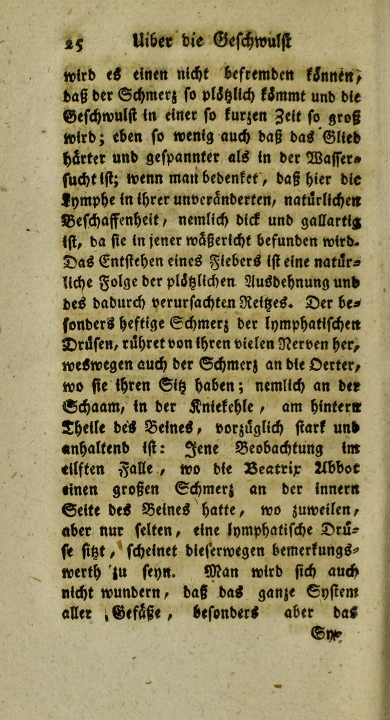 dneit iticbf befrembett Wniten) bo§ ber ©c^merj fo fimmf unb bie ©eft^wulfl itt dnec fo furjen Stit fo grof »irb; «ben fo wenig oucb ba§ ba^ ©Heb ^firfet unb gefpannter «1^ in ber !JBa|fer* fuebtifl; wenn matt bebenfet, bag b»er bic f^mpbe in ihrer unucrSnberfen/ nafitriitbeit JBefdboffenbeif ^ nemiich bicf unb gattarfi® t(l, ba (ie in jener w5gericf)f befunben wirb- iai €nt(lebcn etncö s^i^bcri^ ijlelne nafjtra liebe Solge ber plö^Hdten Siußbebnung unb be^ boburd) oerurj^aebteu Diei^e^- ©er be* fonberS befi^flt ©cbmerj ber Ipmpbofifcbett ©rtlfen, rtlbeet oon ihren oielen !)^ert>en her, weswegen ouch ber (Sebmerj an bie Oerter, wo fie ihren ®ig hoben; nemlicb an ber iSebaam/ in ber Äniefehie ^ am hinter« Shdie be'4 ©eine^f porstlgHcb fiarf unb «nhalfenb iji: ^ene ©eobaebfüng iw riiften v^aUe, wo bie Sectrip 2Xbboc einen grogen ©(bmer$ an ber Innern ©eite be< 95eineö hotte ^ wo juweilen, «ber nur feiten, eine Ipmphotifcbe ©rtS^ f« fi^t, ’ febeinet bleferwegcn bemerfungö^ werth 'l« fepn. !Wan wirb fleh oud^ nicbf wunbern, bag ba# ganje ©pftem