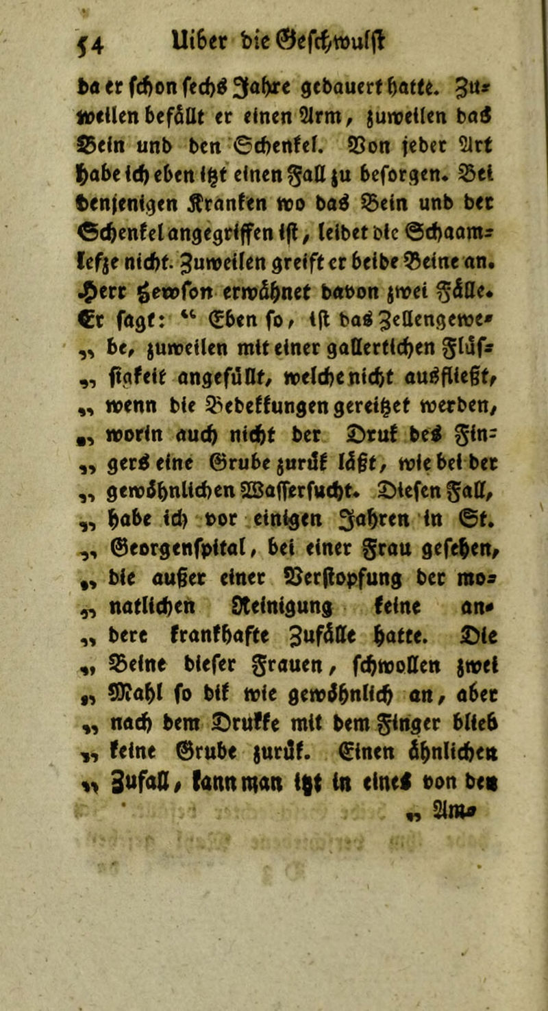 UiSer btc 0efcfyWuf(l ba er f(f)on fed)^ ge bauert ^atte. 3^* tveilen befällt er einen ^rnt/ juiveilen baä Sein unb ben ©cbenfef. 95on febet 2Jrt |>abe i(b eben i^t einen §att ju bcforqen. ?3el tenienigen Oranten tto ba^ $ein unb ber ©cbenfelongegriffenijl, leibet öle ©ebaants lefje nicht. Zuweilen greift er beibe ©eine an. .^erc ^etofen erwähnet babon jwet §äöe. €r fagt: ‘‘ (Sbenfo^ ijl baö 3cllengewe* ,, bt, juroeilen mit einer gatlertlcben gläfs figfeit angefilOt/ welcbenicbt au^fliegtf ,, wenn bie ebeffungen gereii^et werben/ ,, worin auch nicht ber •Drut bei §in= „ gerieinc ©rubejuril^ läßt/ wie bei ber gewäbnlitben SEßa^erfucht« liefen ^aH/ ,, ^aht id) bor einigen fahren in ©t. ©eorgenfpital / bei einer gefeben/ ,, bie außer einer SJerfiopfung ber mo? ^ natlicben Steinigung feine an« ,, bere franfbafte Zufälle bntte. £>ie ,, S5eitte biefer grauen/ febwotten swei „ 9!)iabl fo bif wie gewäbnlicb an / aber ,, nach bera ©ruffe mit bem ^nger blieb ,, feine ©rube jurüf. ©inen äbnlicbett Sufofl/ fannmittt iftt in eine! oon bet „ Sim0