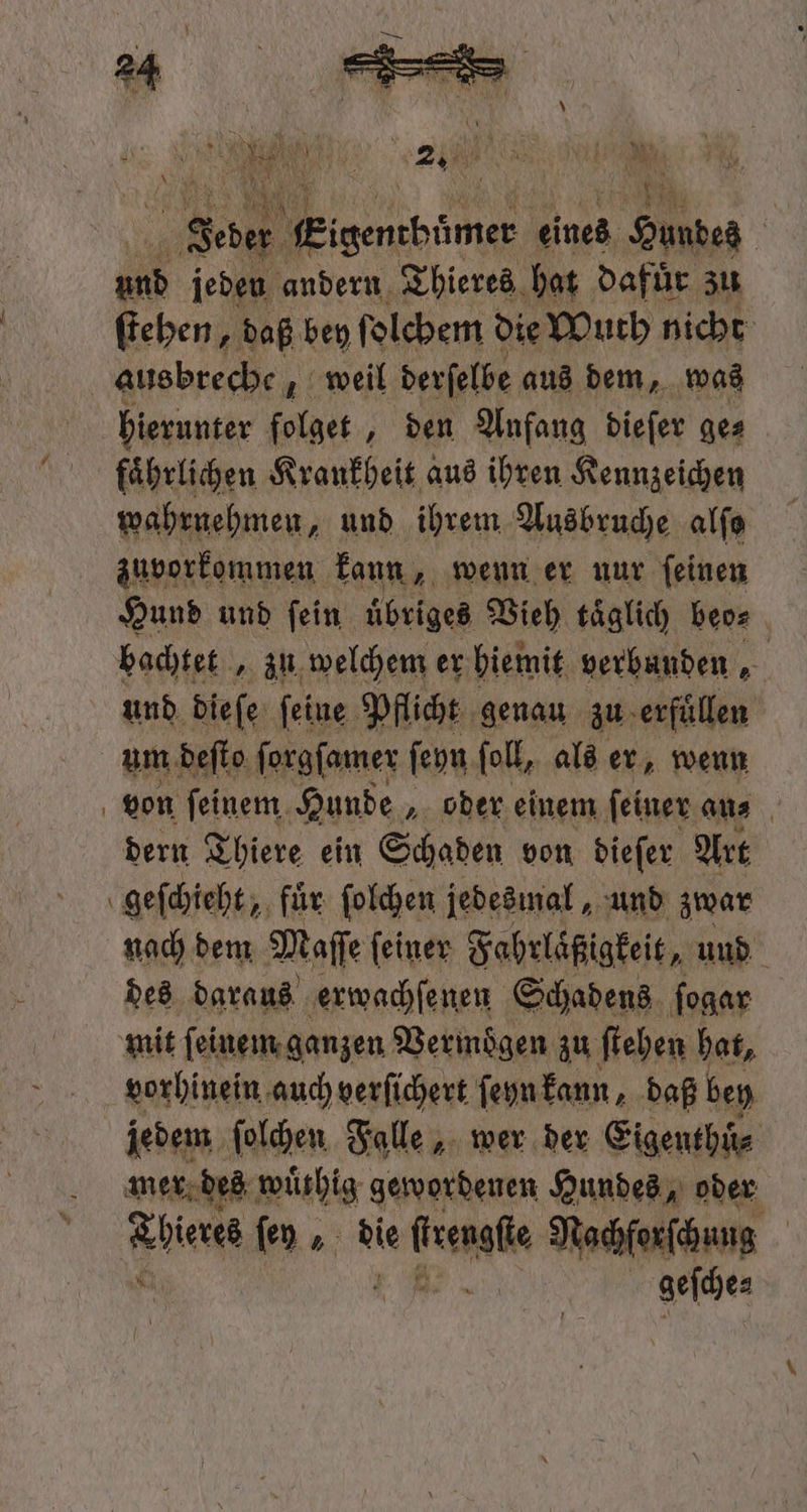 MN 175 le eddi eines Hundes d und jeden andern Thieres hat Dafür zu ſtehen, daß bey ſolchem die Wuth nicht ausbreche, weil derſelbe aus dem, was hierunter ſelget „den Anfang dieſer ges faͤhrlichen Krankheit aus ihren Kennzeichen wahrnehmen, und ihrem Ausbruche alſo zuvorkommen kann, wenn er nur ſeinen Hund und ſein uͤbriges Vieh taͤglich beo⸗ 8 bachtet, zu welchem er hiemit verbunden N und biefe feine Pflicht genau zu ‚erfüllen um deſto ſorgſamer ſeyn fol, als er, wenn dern Thiere ein Schaden von dieſer Art geſchieht, fuͤr ſolchen jedesmal, und zwar nach dem Maſſe (einer Sahstäigkeit, und pr N Heringen zu fieben bet; vorhinein auch verſichert ſeyn kann, daß bey jedem ſolchen Falle, wer der Eigenthuͤ⸗ mer des wuͤthig gewordenen Hundes, oder wi ſen „ die iet Nachforſchung geſche⸗