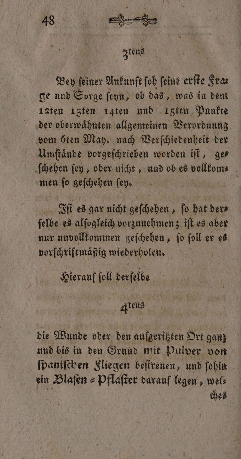 Ney f finer Ankunft ſoh ſeine 0 Seas ge und Sorge ſeyn, ob das, was in dem der oberwaͤhnten allgemeinen Verordnung vom öten May. nach Verſchiedenheit der | Umftände vorgeſchrieben worden iſt, ges ſchehen ſey, oder nicht, und ob es vollkom⸗ men ſo geschehen ſey. Ist es gar nicht geſchehen ‚fo hat 77 ſelbe es alſogleich vorzunehmen; iſt es aber nur unvollkommen geſchehen, ſo ſoll er es vorſchriftmäßig wiederholen. LEN Hierauf ſoll dafl Ae | die Wunde oder den aufgerißten Ort ganz und bis in den Grund mit pulver von ſpaniſchen Sliegen beſtreuen, und ſohin ein Blaſen⸗ Pflaſter darauf legen ‚wel ches