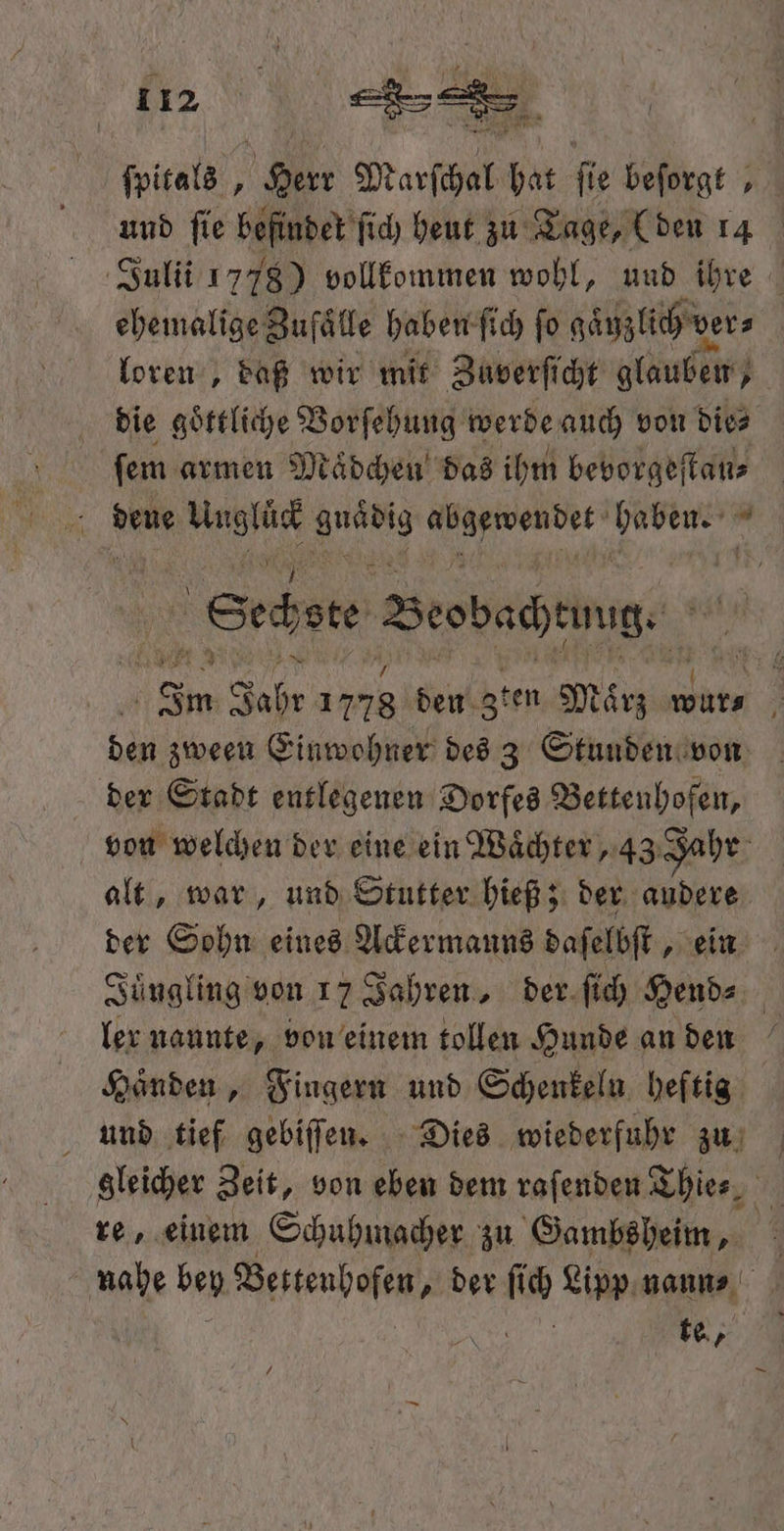 =, „ = und fie befindet ſich heut zu Tage, (den 14 ehemalige Bufälle haben ſich fo gänzlich ders loren, daß wir mit Zaverſicht glauben | die goͤttliche Vorſehung werde auch von die⸗ ſem armen Maͤdchen das ihm bevorgeſtan⸗ deue e an eg rn | Sec ste Beobachtung. Im 005 1778 den zten März wur⸗ 5 den zween Einwohner des 3 Stunden von der Stadt entlegenen Dorfes Bettenhofen, von welchen der eine ein Waͤchter, 43 Jahr alt, war, und Stutter hieß; der andere der Sohn eines Ackermanns daſelbſt, ‚ein Juͤngling von 17 Jahren, der ſich Hend⸗ ler nannte, von einem tollen Hunde an den Handen, Fingern und Schenkeln heftig gleicher Zeit, von eben dem raſenden Thies, re, einem Schuhmacher zu Gambsheim, te,