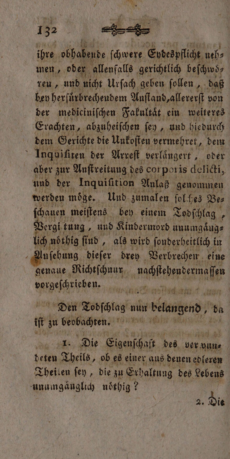 ihre ebhabende 0 Epdespfliht ueh⸗ men, oder allenfalls gerichtlich b reu, und Acht Urſach geben ſollen „ daß bey herſuͤrbrechendem Aaſtand, allererst von | der mebicinifchen Fakultat ein weiteres Erachten, abzuheiſchen ſen, und hiedurch | dem Gerichte die Unkoſten vermehret, dem | h Inguifiten der Arreſt ‚verlängert „oder aber zur Anſtreitung des corporis delicti, und der Inquifition Anlaß genommen werden moͤge. Und zumalen ſolches Des {hauen meiſtens bey einem Todſchlag, Vergi tung, und Kindermord unumgaͤug⸗ 1 noͤthig find, als wird ſonderheitlich i in | Infehung, dieſer drey Verbrechen eine genaue Richtſchnur eder Mh eene den e Den Tags nun u Belangen bn . zu beobachren. 0 a Die Eigenſchaſt des ber vun⸗ | deten Welte, ob es einer aus denen edleren 1 Theilen ſey, die zu Erl haltung des Lebens knumgänglich nöthig? 2 |