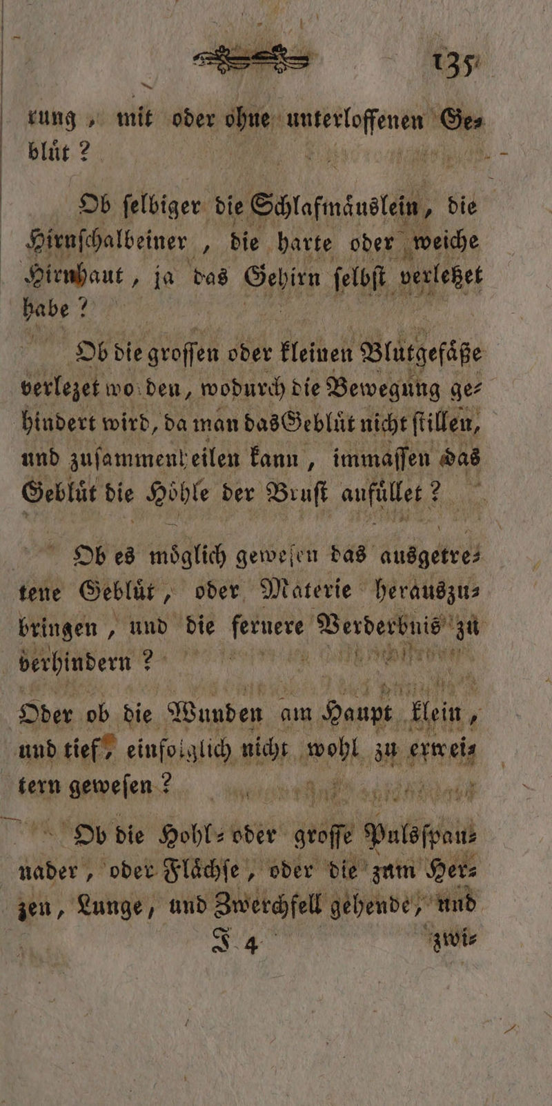 ar blüt 2 Ob felbiger die Sötafmsustän, 5 Kir Hirnſchalbeiner ; bie harte oder weiche Hirnhaut, ja das Gehirn ſelbſt verlehet habe ? DR verlezet wo den, wodurch die Bewegung ge⸗ hindert wird, da man das Gebluüͤt nicht ſtillen, und zuſammenl eilen kann, immaſſen das Ob es möglich geweſen das Ag tene Gebluͤt, „oder Materie herauszu⸗ berhindern? En a und tief einfolglich nicht a zu e tern Rangelen? VVV N) ar Ob die Hohl: oder gro Paten J 4 zwi⸗