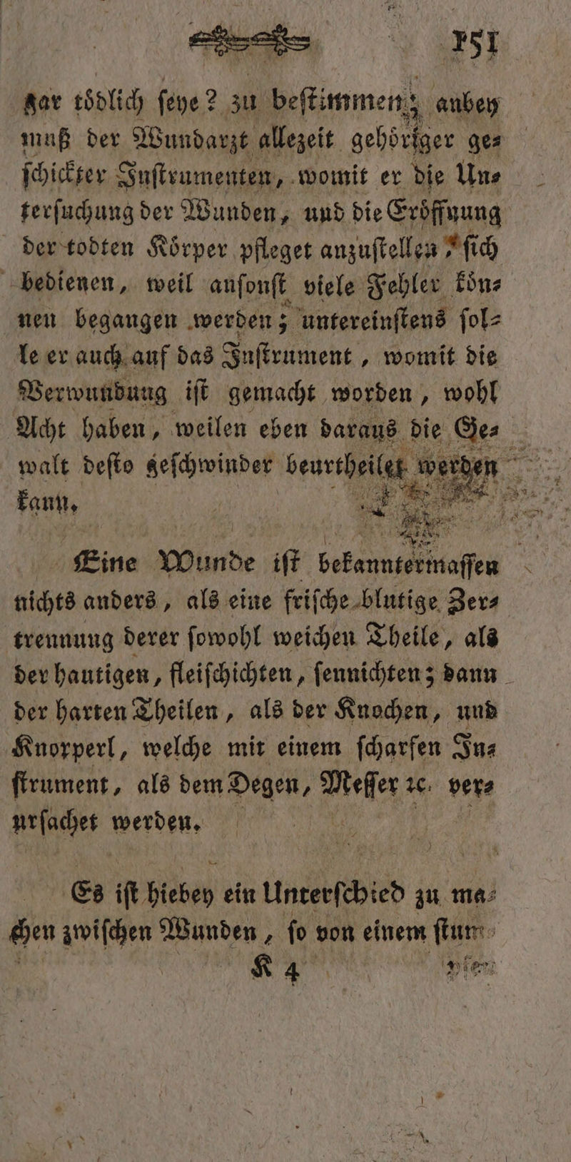 gar tödlich ſehe 2 zu immens anbey muß der Wundarzt allezeit gehöriger ges ſchickter! Juſtrumenten, womit er die Un⸗ terſuchung der Wunden, und die Eröffnung der todten Körper pfleget anzuſtellen ſich bedienen, weil anſonſt viele Fehler koͤn⸗ nen begangen werden; untereinſtens ſol⸗ le er auch auf das Inſtrument ‚ womit die Verwundung iſt gemacht worden, wohl walt deſto zeſchwinder beurtheilet w wer e trennung derer ſowohl weichen Theile, als N der harten Theilen, als der Knochen, und Knorperl, welche mit einem ſcharfen In⸗ ſtrument, als dem Degen, a 16. ver⸗ 1 werden. | Es it Höhen ein unterſchied zu ma⸗ gen zwiſchen Wunden, fo von einem Rum K 055 ni fen