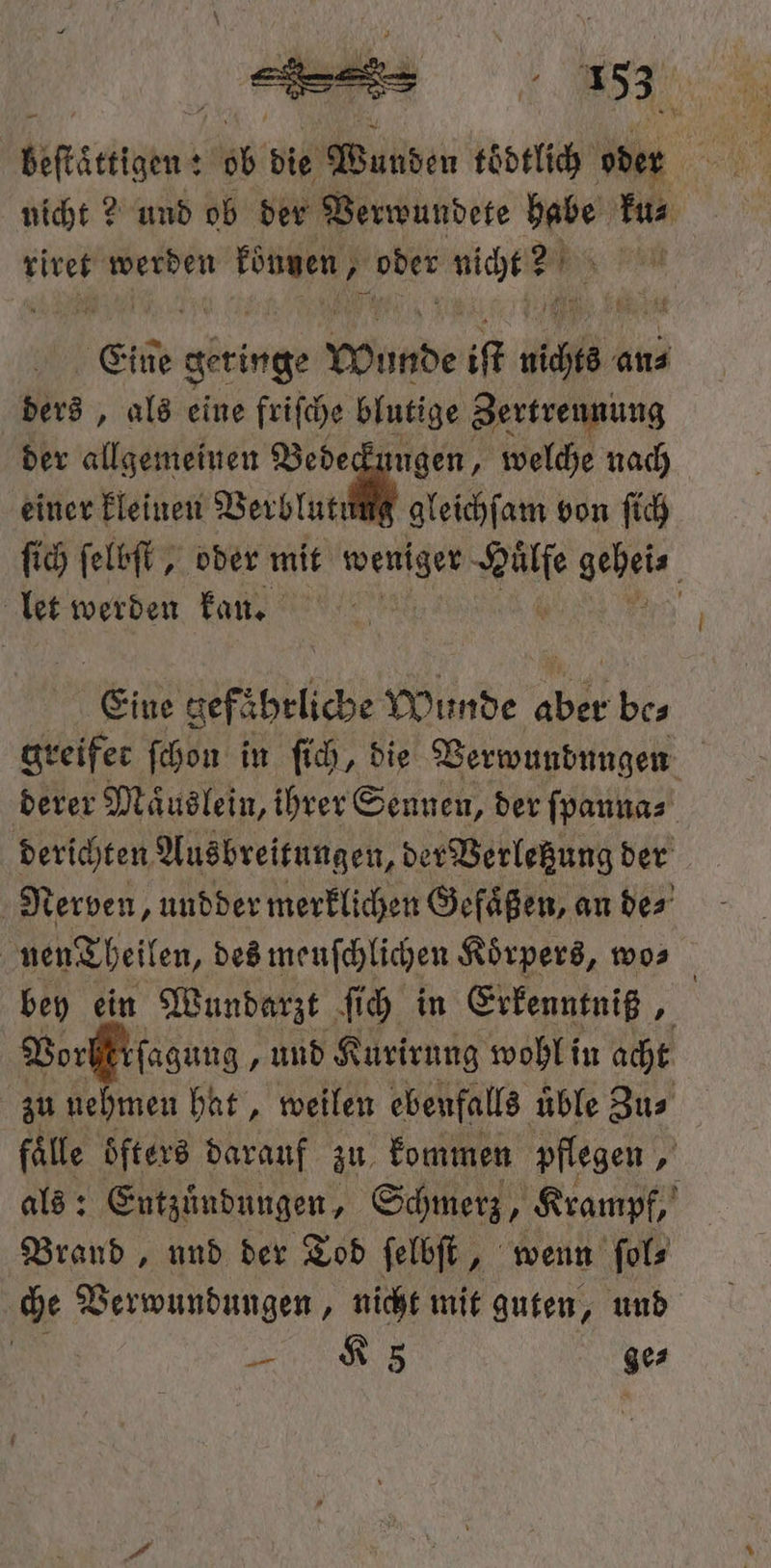 wi bitte : 6b die Wunden toͤdtlich er nicht? und ob der Verwundete habe ku⸗ riret werden Ve BR ae wre Cie geringe Wunde if 10 an⸗ ders, als eine friſche blutige Zertrennung der allgemeinen . ee! welche nach gleichſam von ſich einer kleinen Verblutt ſich ſelbſt, oder mit weniger e Lahe let werden kan. b Eine gefehrliche Munde aber be⸗ greifer ſchon in ſich, die Verwundungen derer Maͤuslein, ihrer Sennen, der ſpanna⸗ 5 derichten Ausbreitungen, der Verletzung der Nerven „undder merklichen Gefaͤßen, an des’ nendheilen, des meuſchlichen Körpers, wos bey ein Wundarzt ſich in Erkenntniß 4 Vor ſagung, und Kurirung wohl in acht zu nehmen hat, weilen ebenfalls üble Zus fälle öfters darauf zu kommen pflegen, als: Entzündungen, Schmerz, Krampf, Brand, und der Tod ſelbſt, wenn ſol⸗ che e „nicht mit guten, und „ ge⸗