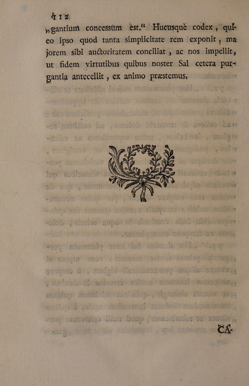 lr 12 .vantium concessüm | est^ Hucusque. codex , qui: 5g X e. qu [e ex , qui co ipso quod tanta simplicitate rem exponit, ma jorem sibi auctoritatem conciliat ; ac nos impellit; ut fidem virtutibus quibus noster Sal cetera purs gantia antecellit , ex animo prastemus, :