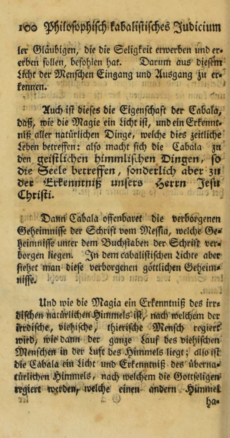 I<Ö0 Su^icium (er ©fouBi^en, bie ^ic ©eliafeie erroerben imb er* erben füllen, befohlen ^of. 2>arum öug l)|e(?ih' ifcbf ber 5Kenfcl;en ^ingona unb ^tuögang 'Ju er« fentten/ ‘ ' ^Tueb biefcö bie ©igenfebofe ber €nboTä^ bttf^ rote bic ?(y?aaic ein ^icbeifl, unbein^rfennt* iii§ oller noturlicbcn S)inge, roelcbe bieö jeifliebe’ ieben betreffen: olfo moebf ficb bie ^obola jn tfen getpU'cben ^fmmh'fd?en Dmgeitr fo 0cele betreffs, fonbetU'cb aber’3« ttec ^£vtmmni^ «itfers ^errn !3efii €^tiPu ' : ' ^)aViH' dobolo ojfenboref bie bcrborgencti ©ebeimniffe ber ©ebrift t»om 9)Icjfio, n)elcl)e ©e^ Jeimniffe uneer bem ^ucb^loben ber ©ebrift t)cr* Sorgen liegen, bem cobaliflif(l}en Siebte ober ftebef mon-biefe verborgenen göttlichen ©ebeim# tliffe* *1 •' ' ^ . . *•! « » «• . . • Unb wie bie ©Zogio ein ©rfennfni§ beö irr« blfä)en-ifiatörljtb^tf>^iitintelö-i|l^/ rtocb roeltf/em ber fVrbifcbt'/ biebify)C/ tbierifbe -^enfeb regiert roifb; iblc'bOrtn ber gon^e iöuf bes viebifeben ^enfd)err'in ber iuft be8 .^immelß liegt; dlfoifl: bte ^Abola ein Üebt' unb <^rfcnntni§ bes' überno^ Cfirlitben ^immel$f noeb tbelcbem bie ©ottfeligerV wgtert wetbertf roelcbe einen- onbern J^imttiet •4.1 ^ ^(1«
