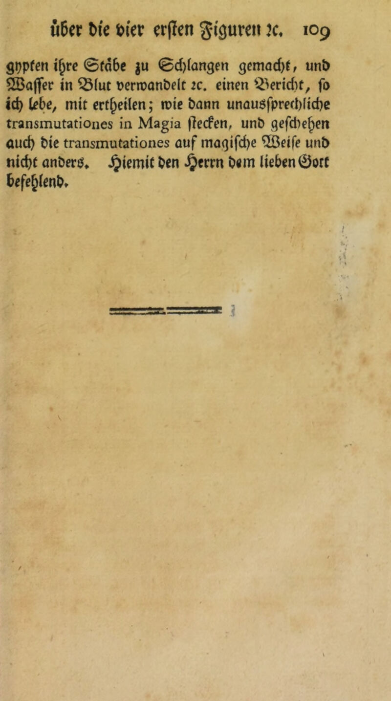 SDPfen i^rc 0fd6c ju 0d)(an9en gemad)tr unb 2Ba(fer in ^(ut Derroon&elt 2C. einen ^-^^erid)t, fo ic^ übe, mit ert^eilen; mie bann unouöfpred)lid)c transmutatioiies in Magia fiecfen, unb qefdie^en and) bic transmutationes auf maqifd)e ®eife unb nid)t anberö* Jjiemit ben ^errn bem lieben©orc befe^lenb» i