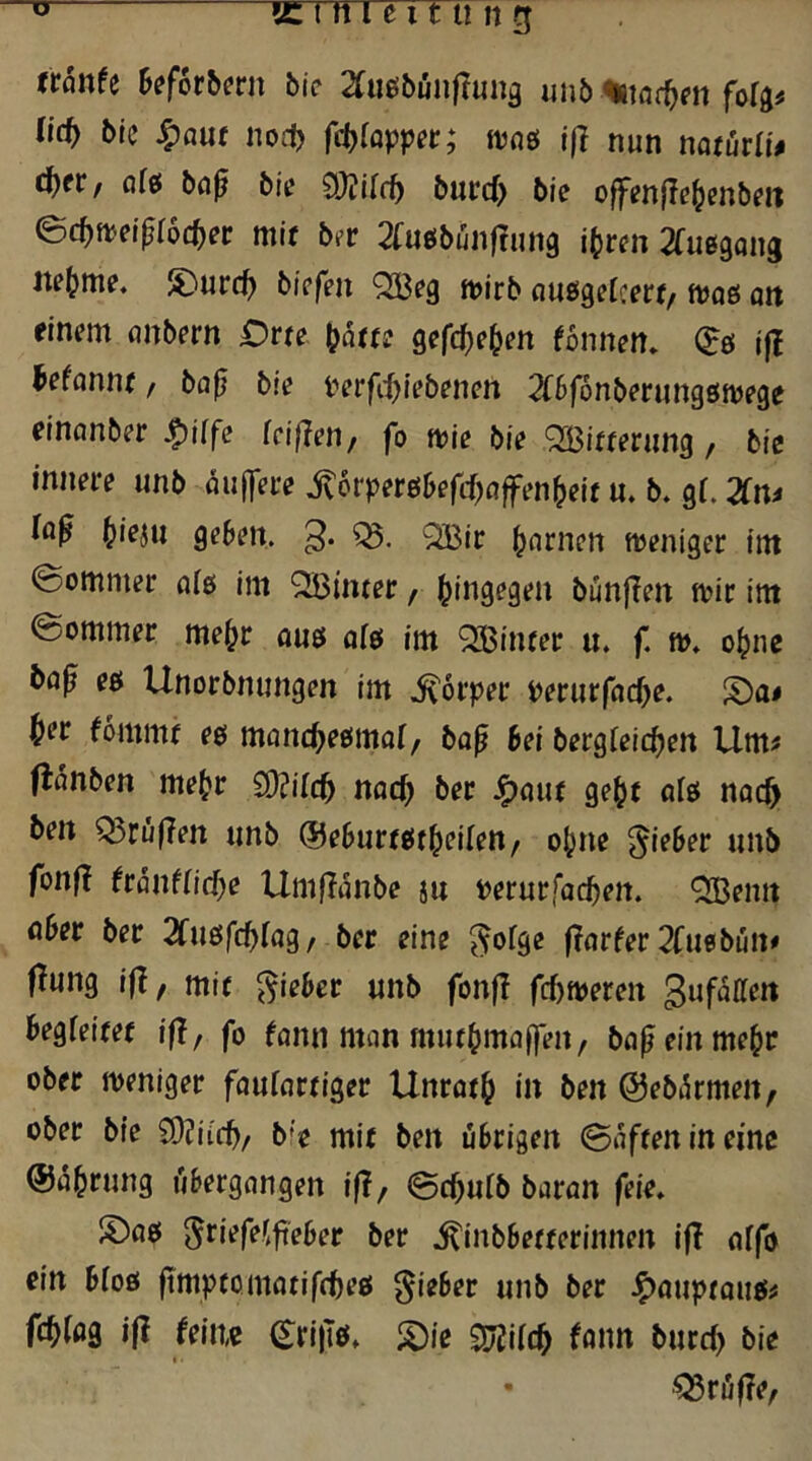 ttanH 5?for&?ni bie 2Cii0bün|l«n9 «nb 'Äiar^fn fofg# lief) bic ^auf nofl) f(i)iQppet; njdö j|I nun mtnxiu c^fr, altf baß bie CDülfr^ burd) bie offenfle^enbm ^c^tveißloc^ec mit bev Zudbunftimg if)tm 2fu69ang ite^me. S)urc^ bicfen tvirb fl^£!ge^cer^/ ujaö ait einem anbnn Om \)am gefdie^en fonnen» (Jö j|| befanne, ba|j bie t^erfd^iebenm 2f5fonberung6nje9e einnnber ^ilfe (cißeti/ fo wie bie Witterung, bie innere unb öulfere jt6rperö6efcf)flffen^eif m b. gi Zm ^ieju geben. 3* j^ornen weniger im @ommer «ig im hinter, hingegen bunffen mir im @ommer me^r am al& im QBiiuer u. f. w. o^ne bo^ eö Unorbnungen im i^örper i^erurfne^e. S)a# ^er fommr eg mand)efimal, bo^ bei betgleid)en Um# flanben me^r ^ilcf) tiacf) ber .^(lut ge^t olö noc^ ben Q5rüf?en «nb ®eburrtitl^ei(ett, o^ne lieber «nb fon|! ^runfnd^e Umflanbe ju tjerurfac^en. QBemt öber ber 2fu0fc^fag/ ber eine ^ofge fTnrfer 2(uebün# Oung i|l, mir lieber unb fonfl fdjweten gufdffeit begfeiter if!, fo funn man mutbmaffen, ba^einme^r ober weniger fauforriger Unrat^ in ben ©ebdrmen, ober bie C0?iicb/ b'e mit ben übrigen ©dfrenineme @d^rung ubergangen iß/ ©c^utb baran feie» S)a0 ^riefe.^fteber ber .^inbberterinnen if! affo ein bioö ftmpcomatifdieö lieber unb ber J^auprouö# fc^lag ifl feine CrijTö» :5)ie fann burcl> bie • ^röfle/