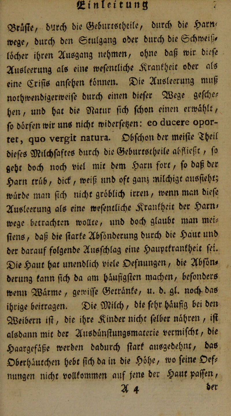 ^rujle/ burc^ bic ®e5ucr6f(?ci(e, burcfe bi^ ^cim< »ege, bucc^ bcn ulgang ober burc^ bie @c^n>ei|3# lochet i^cm 2Cu0gattg nehmen, o^nc bo^ toir bufe 2Cu0(eerung olo eine tvefentlic^e ^ronfl^eif ober nfö eine (Srifio önfe^eit fonneit. S)ic 2Ciiolecrung niuji nortjmenbigertoeife burc^ einen biefer '^Bege gefcl)e? ^en, unb ^o( bie CRarur jtc^ fc^on einen erwählt/ fo börfenttjjr unö nic^t »iberfeßen: eo ducere opor- tet, quo vergit natura. D6fd)on ber melfle ‘^(jeil blefeo 3)?ilcl>foffeö biird) bie ©eburfßtljeile al’fliefjc, fo ge^f boc^ noc^ Viel mit bem ^arn fort, fo bop ber J5)arn früh/ bief, tveip unb oft gans milc^igf außfte^f; fourbe man fic^ nidjf gröblich irren, wenn man biefe 2fußleerung ölß eine »efentlicbe .^ranf^eit ber ^arn* toege betrachten tooUte, unb hoch glaubt man mei# fleuß, ba^ bie flarfe Wonberung burch bie Spant unb ber barauf fofgenbe 2fußfchlag eine ^auptfranfbeit fei« l?)ieJ^aut bflf unenblid) viele Defnungen, bie 2tbfbm berung fonn ftch ba am machen, befonberß itenn <2Barme, gerviije ©etranfe, u. b. gl. noch-baß ihrige beitragen. 5)ie üJJilch, bie fehr h<iujig bei ben QBeibern i|!, bie ihre .^inber nicht felber nähren, ifl olßbann mit ber 2lußbun|?ungßmaterie vcrmifcht, bie J^aargefape metfeen baburch fTarf oußgebehnt, boß Oberhautchen h^bt (tch i» nungen nicht vollfommen auf jene ber ^ouf paffen,