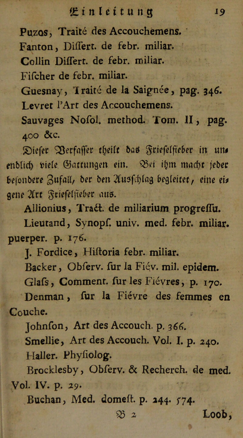 PazQS, Traite des Accouchemens. ' Fanton, DifTert. de febr. miliar. Collin Differt. de febr. miliar. Fifcher de febr. miliar. Guesnay, Iraite de la Saignee, pag. 346. Levret PArt des Accouchemens. Sauvages Nofol. method. Tom. II , pag. 400 &c. S)iefec 'iSerfnffei: baö ^cjefelft>6er in utti enblid) wU ©nttungen ein. ^ei jfjm mac^t jebec befonbere bm 2(u2Sfif)lfl9 begleitet, eine eb gene 2Ctt gciefeljiebec lUiö. Allionius, Tradf. de miliarium progrefTu. Lieutand, Synopf. univ. med. febr. miliar, puerper. p. 176'. J. Fordice, Hiftoria febr. miliar. Bäcker, Obferv. für la Fiev. mil. epidem. Glafs, Comment. für les Fievres, p. 170. ' Denman, für la Fievre des femmes en Couche. Johnfon, Art des Accouch. p. 36(i. Smellie, Art des Accouch. Vol. I. p. 240. Haller. Phyfiolog. Brocklesby, Obferv. & Recherch. de med. Vol. IV. p. 29. Buchan, Med. domefh p. 244. 5*74. ^ 2 Loob,